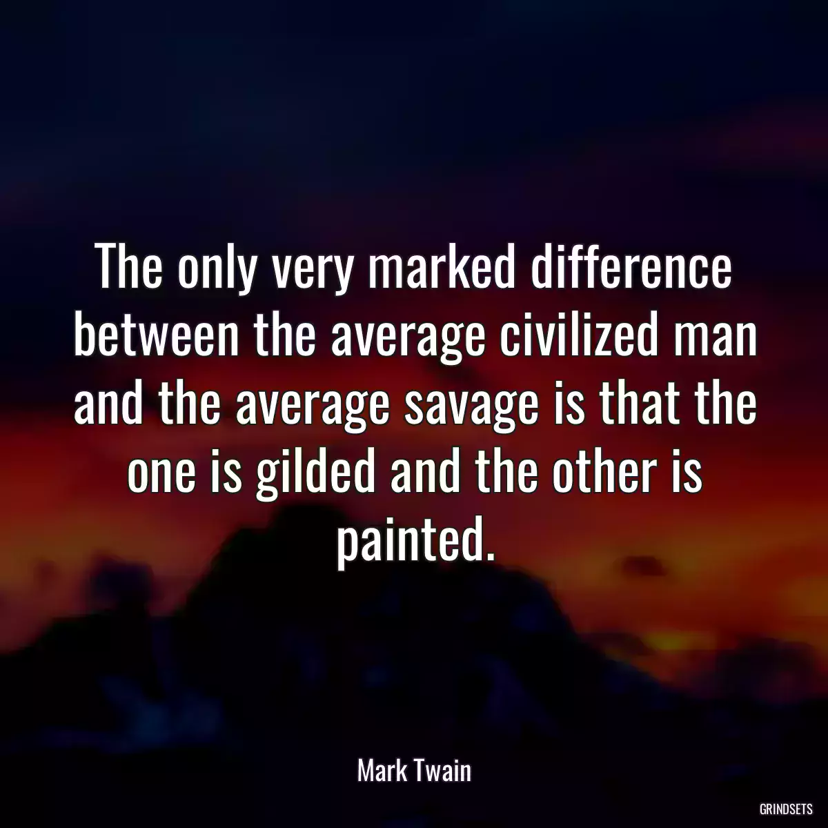 The only very marked difference between the average civilized man and the average savage is that the one is gilded and the other is painted.