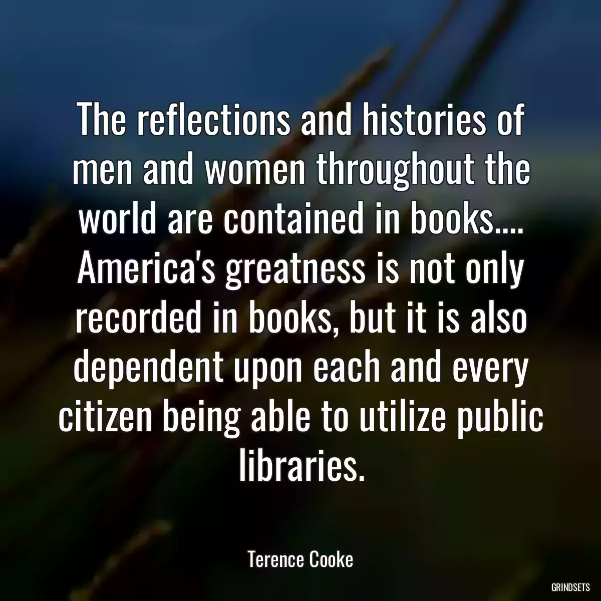 The reflections and histories of men and women throughout the world are contained in books.... America\'s greatness is not only recorded in books, but it is also dependent upon each and every citizen being able to utilize public libraries.