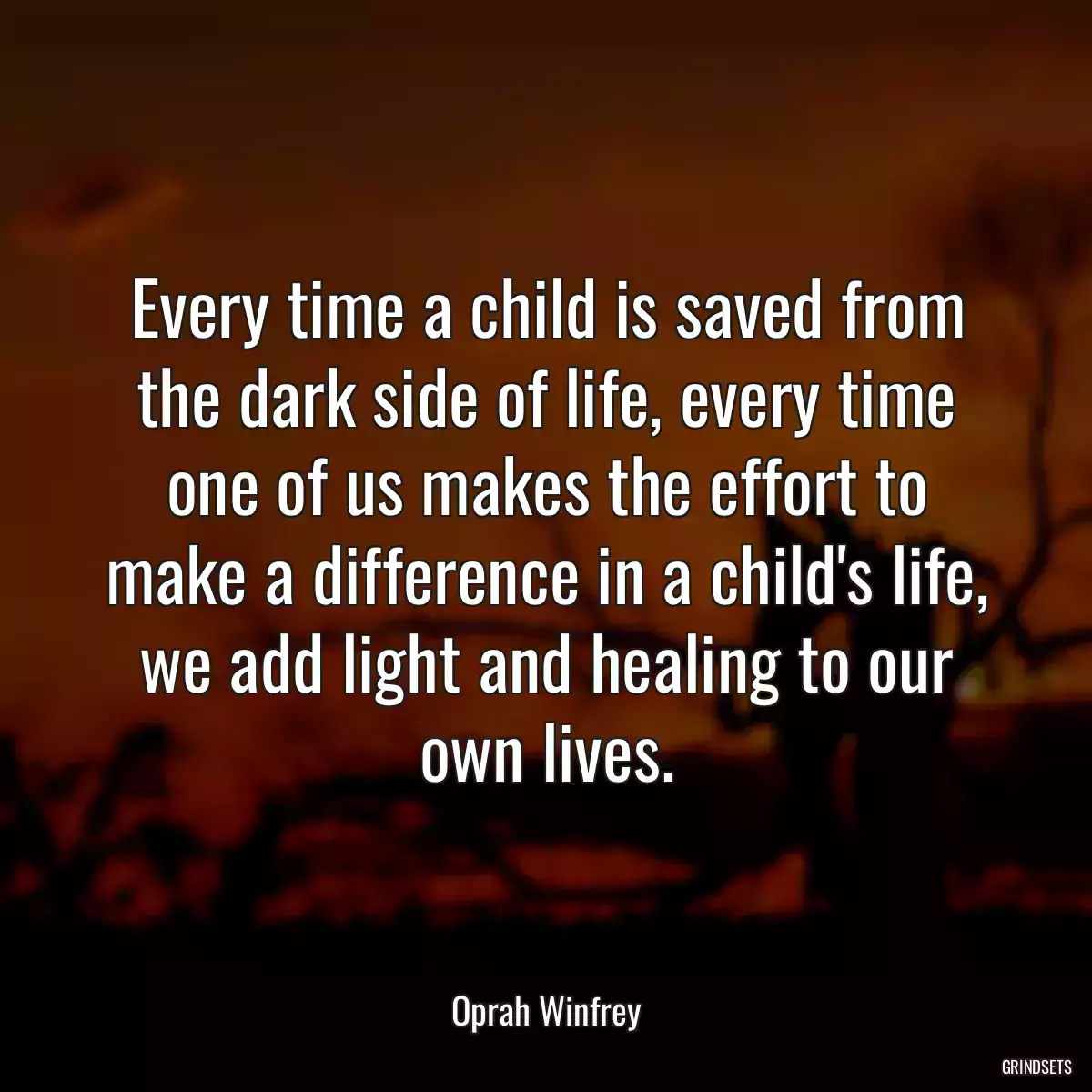 Every time a child is saved from the dark side of life, every time one of us makes the effort to make a difference in a child\'s life, we add light and healing to our own lives.