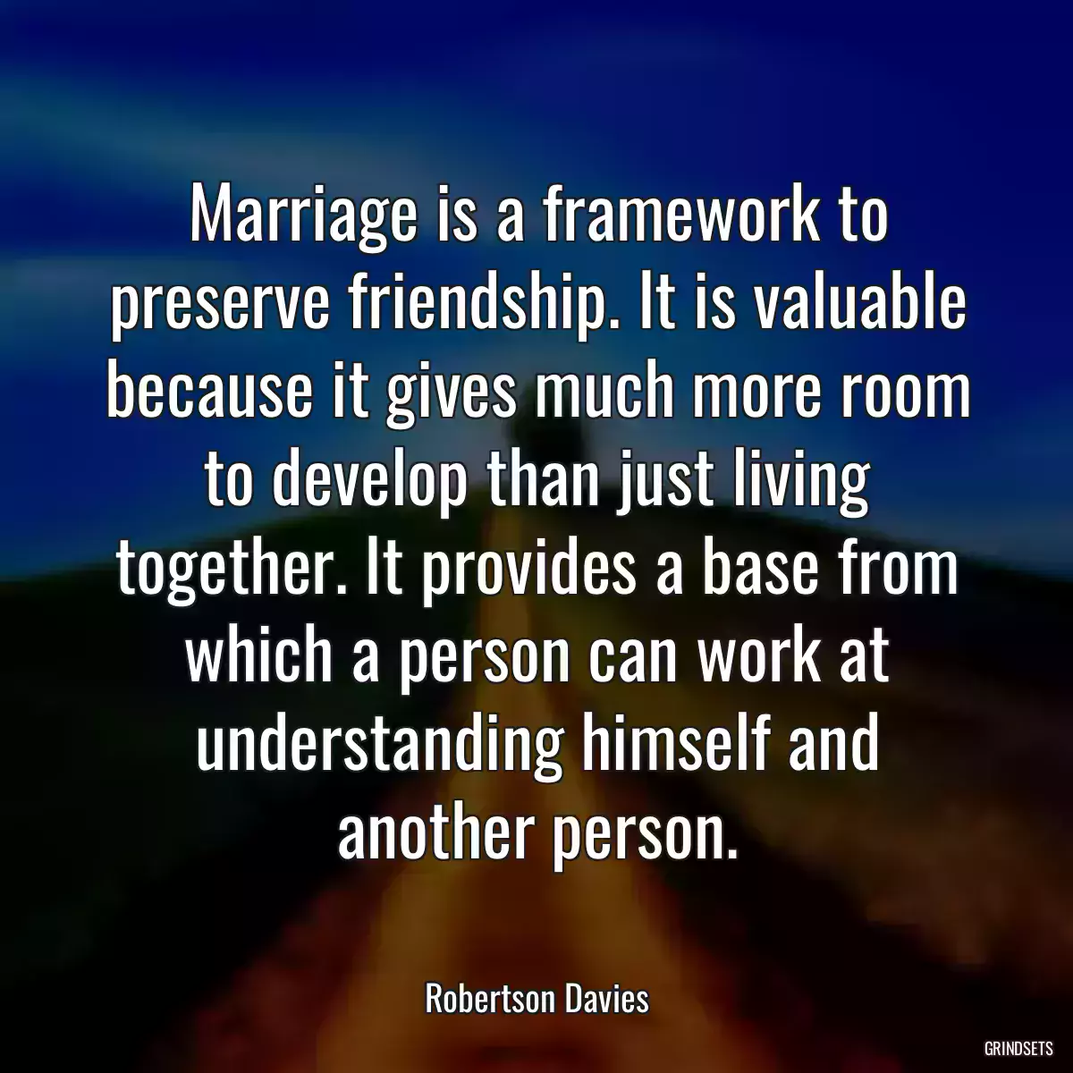 Marriage is a framework to preserve friendship. It is valuable because it gives much more room to develop than just living together. It provides a base from which a person can work at understanding himself and another person.