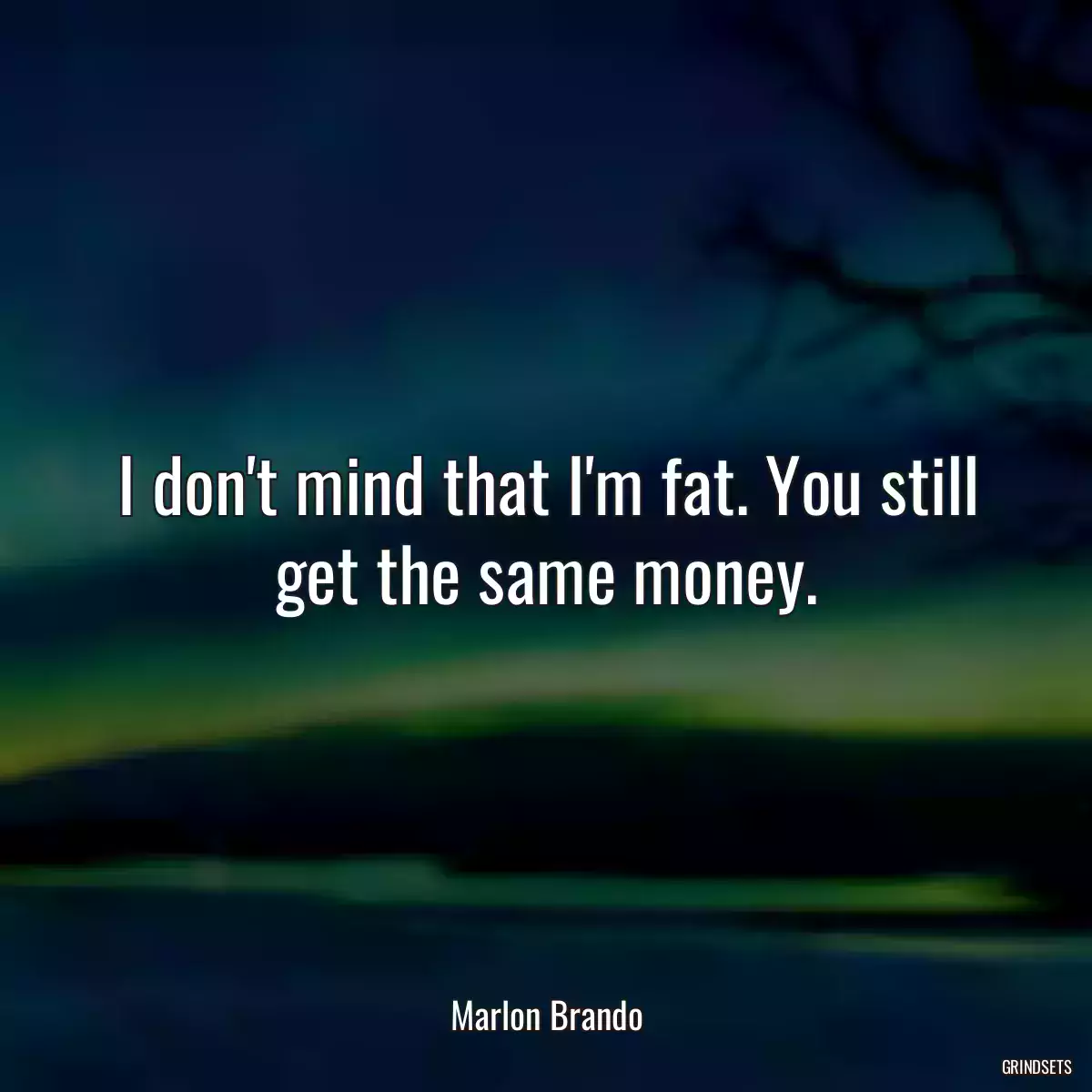 I don\'t mind that I\'m fat. You still get the same money.