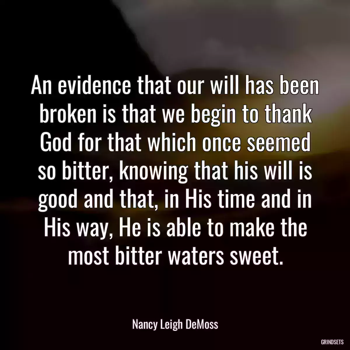 An evidence that our will has been broken is that we begin to thank God for that which once seemed so bitter, knowing that his will is good and that, in His time and in His way, He is able to make the most bitter waters sweet.