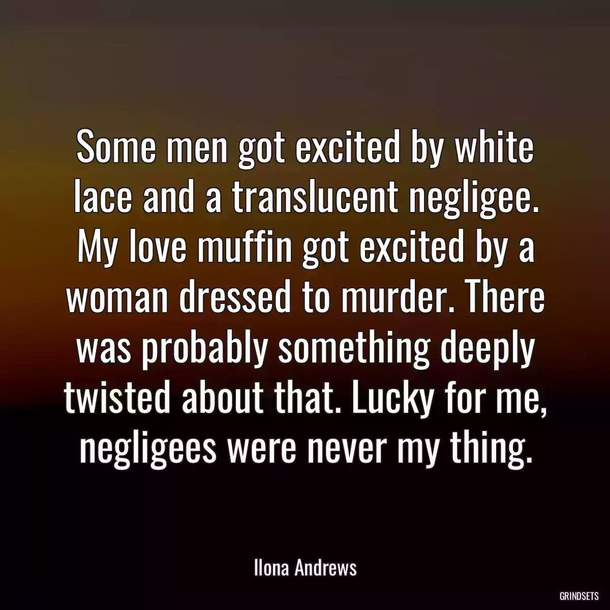 Some men got excited by white lace and a translucent negligee. My love muffin got excited by a woman dressed to murder. There was probably something deeply twisted about that. Lucky for me, negligees were never my thing.