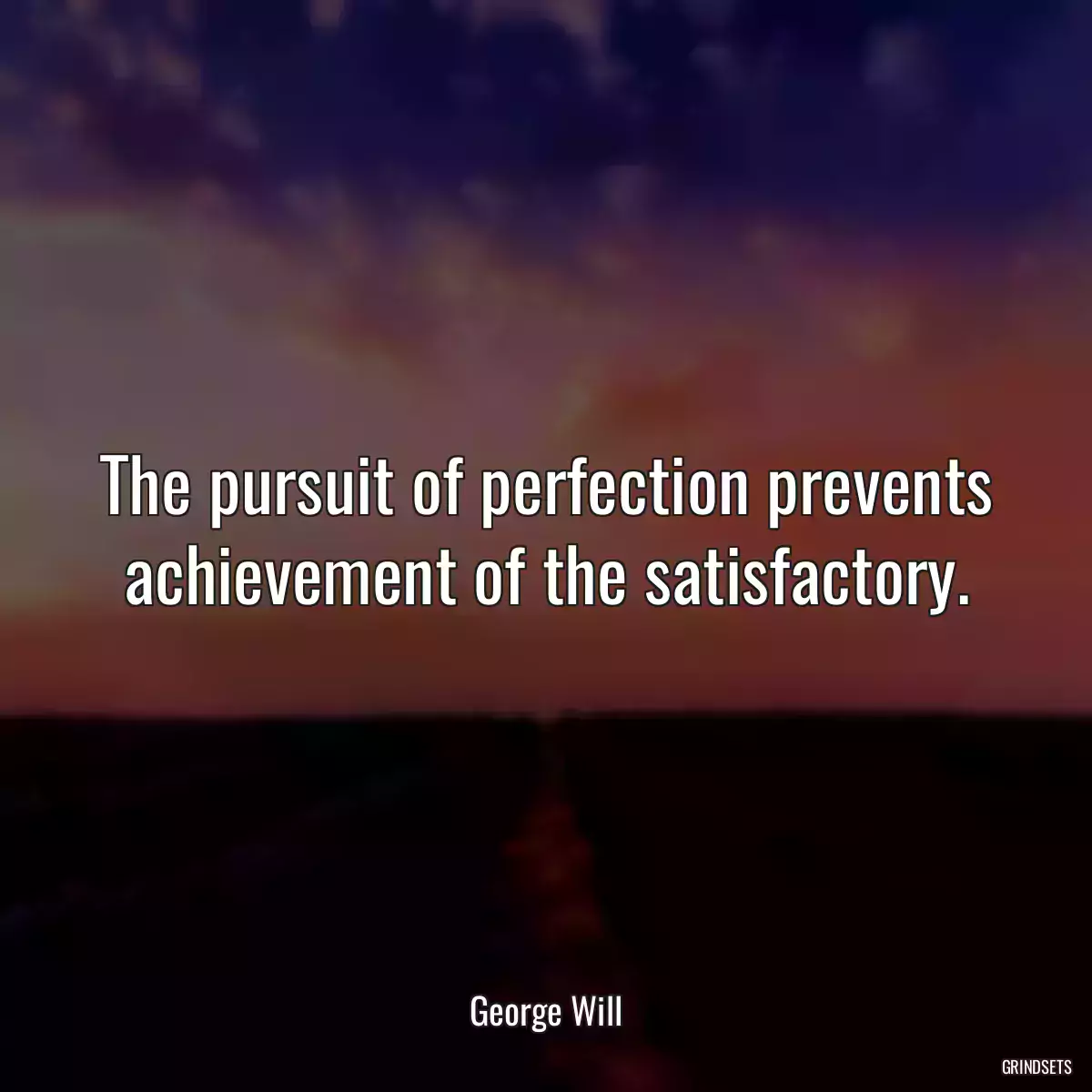 The pursuit of perfection prevents achievement of the satisfactory.