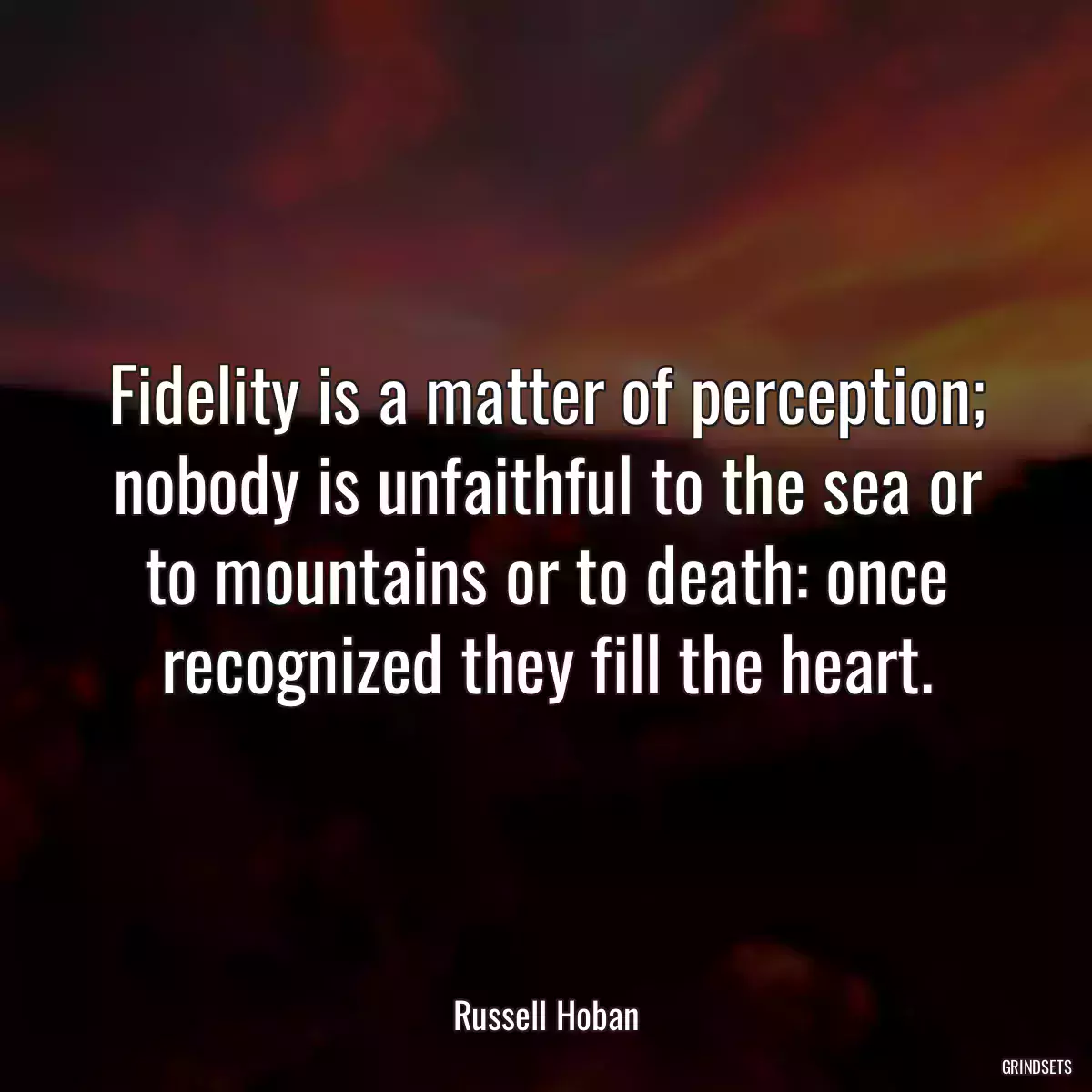 Fidelity is a matter of perception; nobody is unfaithful to the sea or to mountains or to death: once recognized they fill the heart.