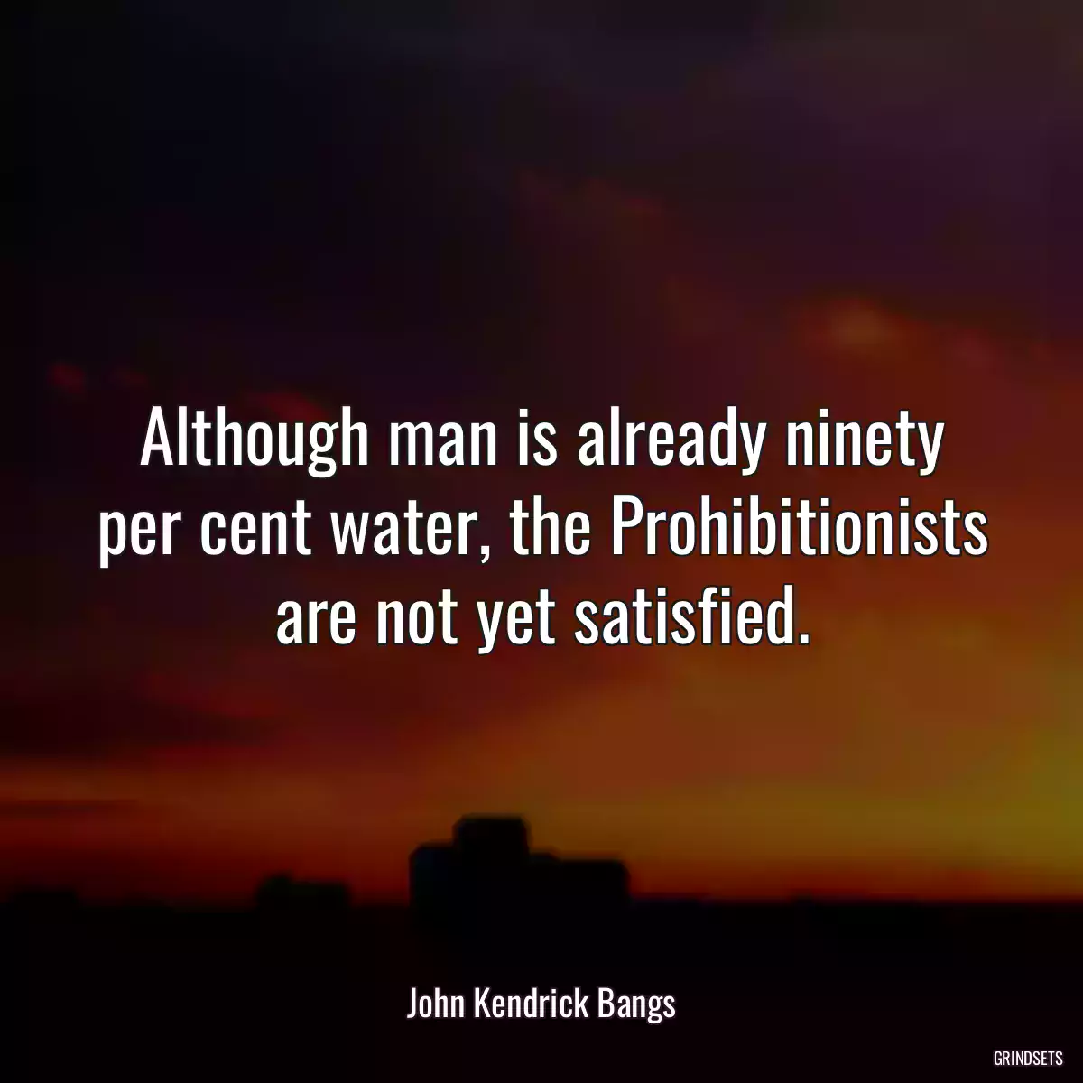 Although man is already ninety per cent water, the Prohibitionists are not yet satisfied.