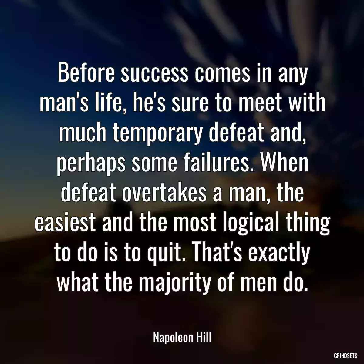 Before success comes in any man\'s life, he\'s sure to meet with much temporary defeat and, perhaps some failures. When defeat overtakes a man, the easiest and the most logical thing to do is to quit. That\'s exactly what the majority of men do.