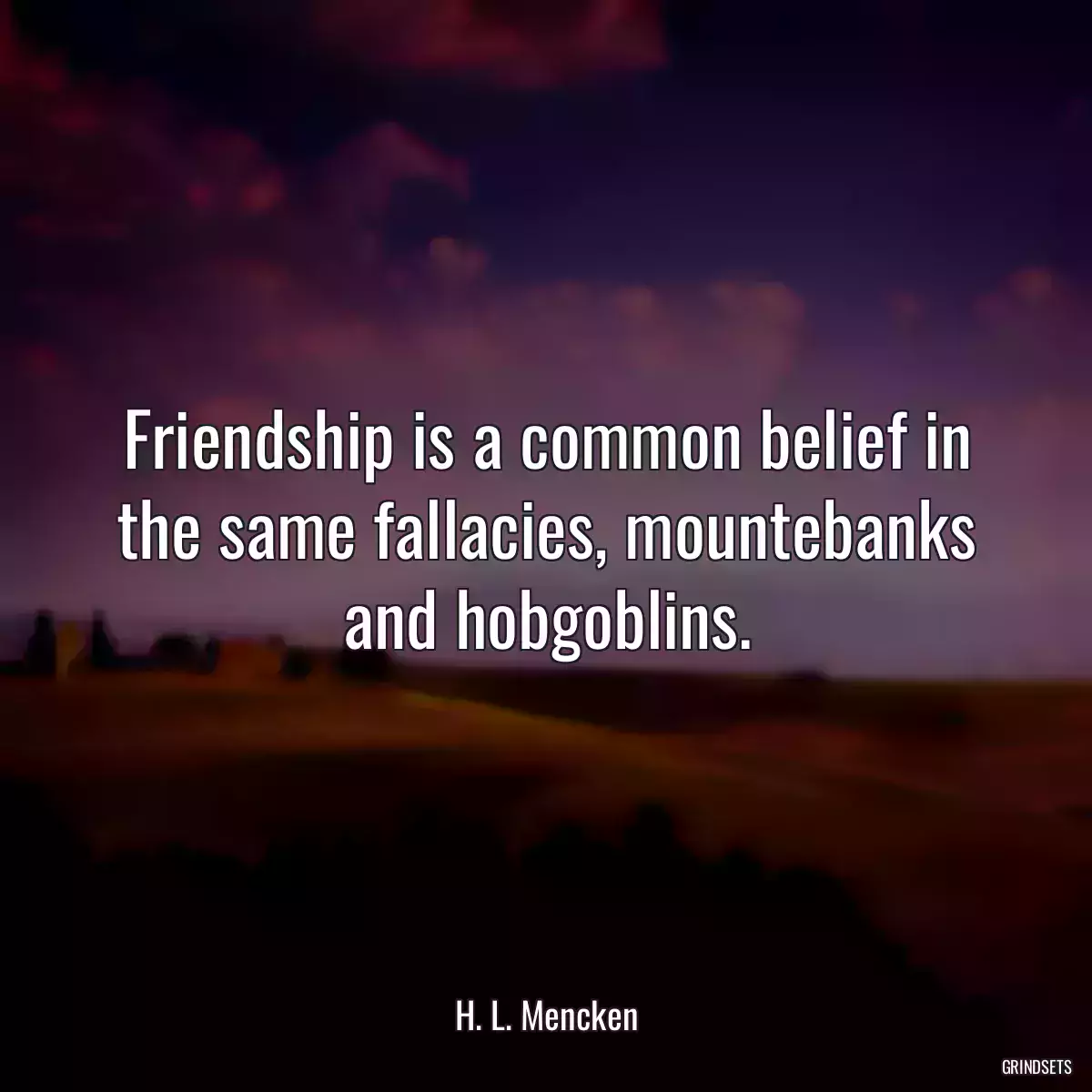 Friendship is a common belief in the same fallacies, mountebanks and hobgoblins.