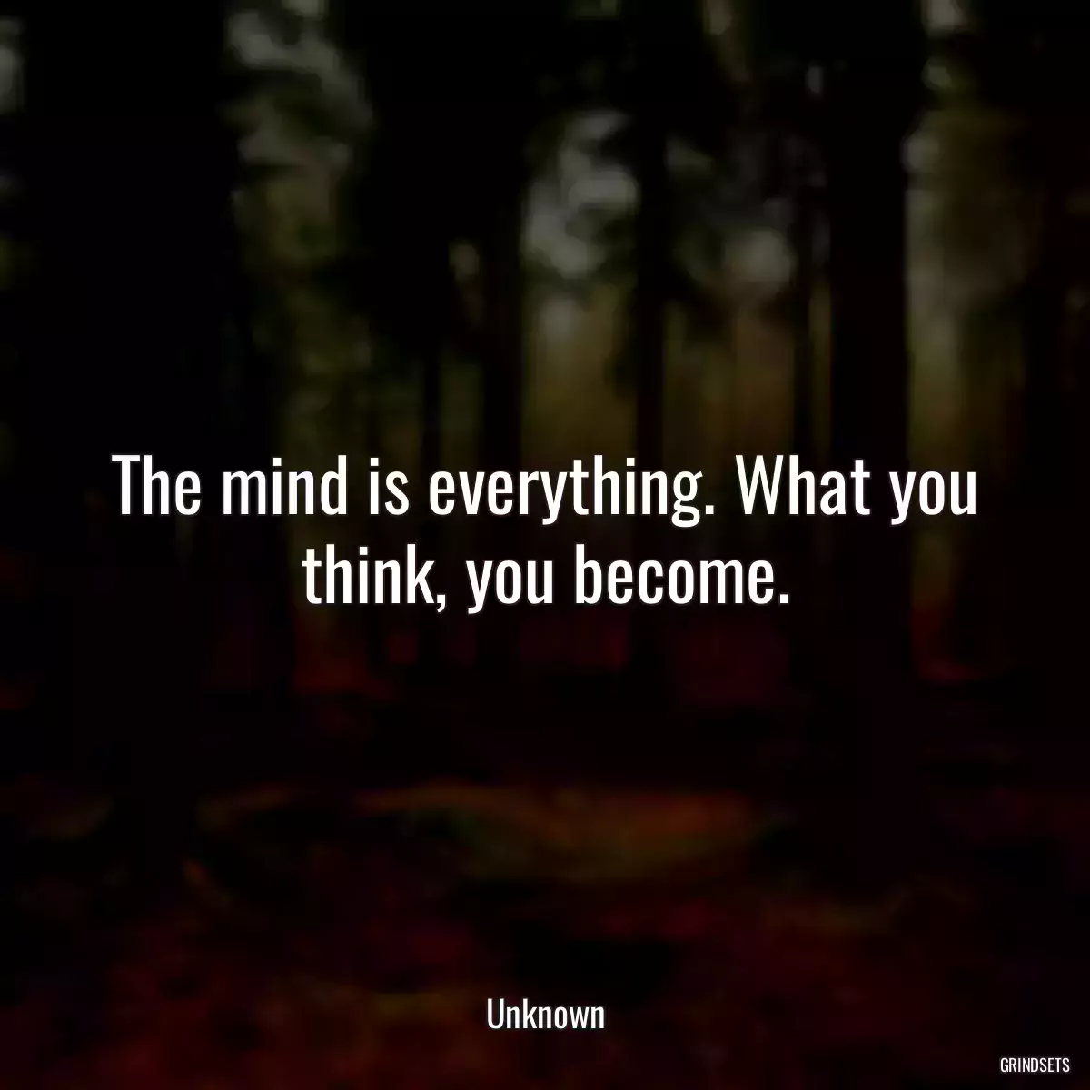 The mind is everything. What you think, you become.