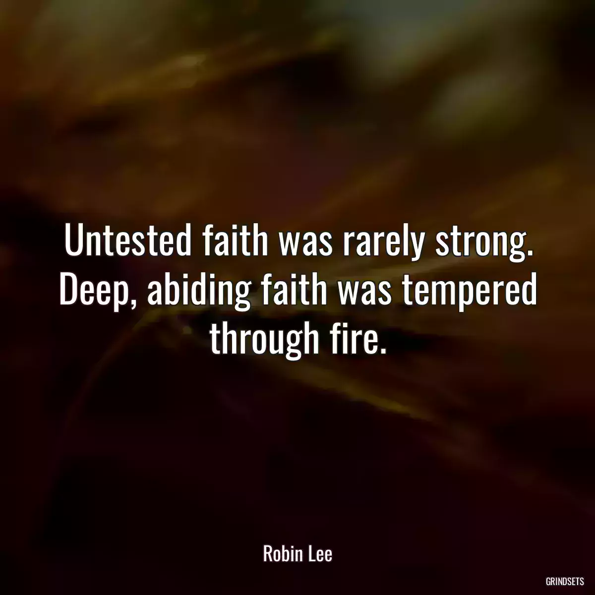 Untested faith was rarely strong. Deep, abiding faith was tempered through fire.