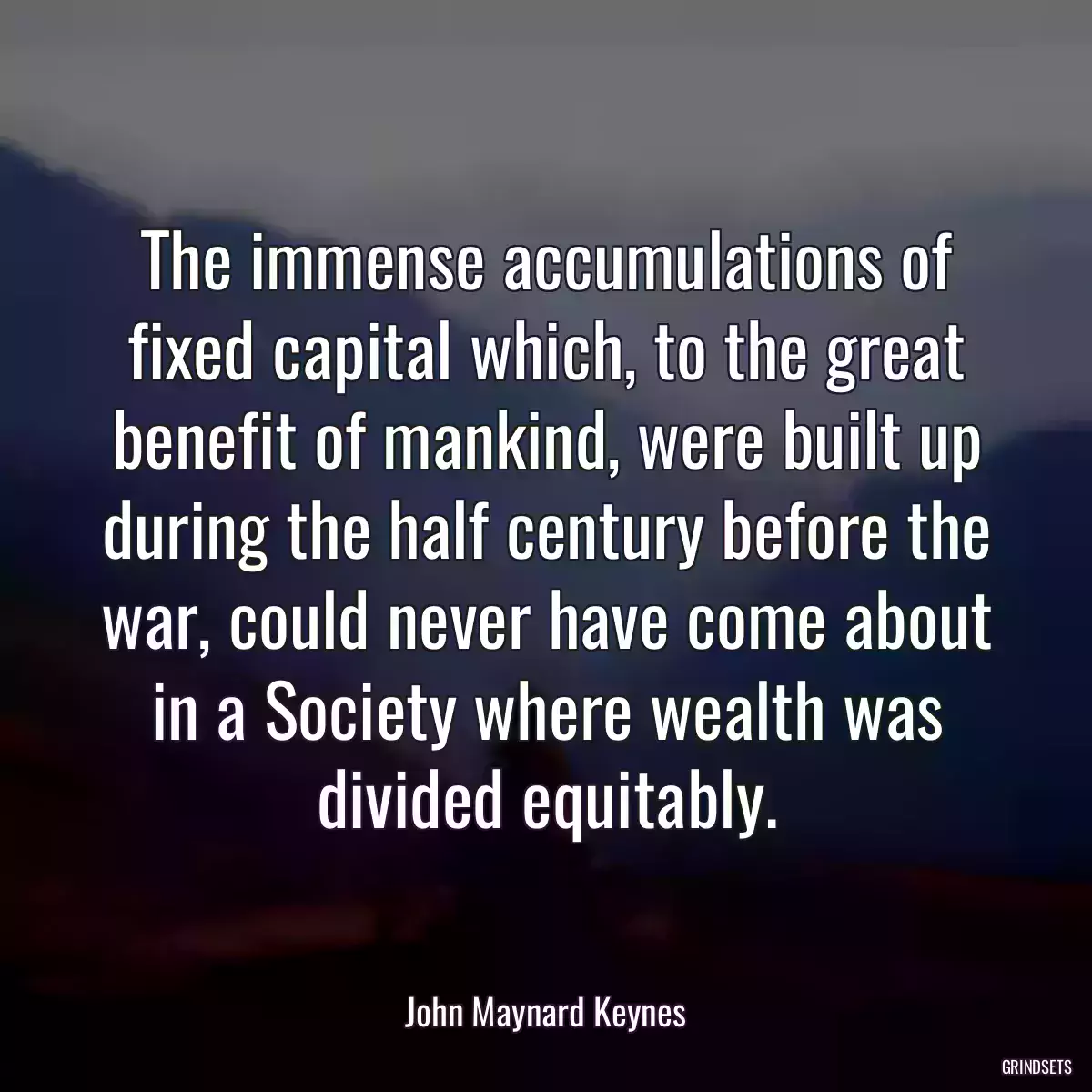 The immense accumulations of fixed capital which, to the great benefit of mankind, were built up during the half century before the war, could never have come about in a Society where wealth was divided equitably.