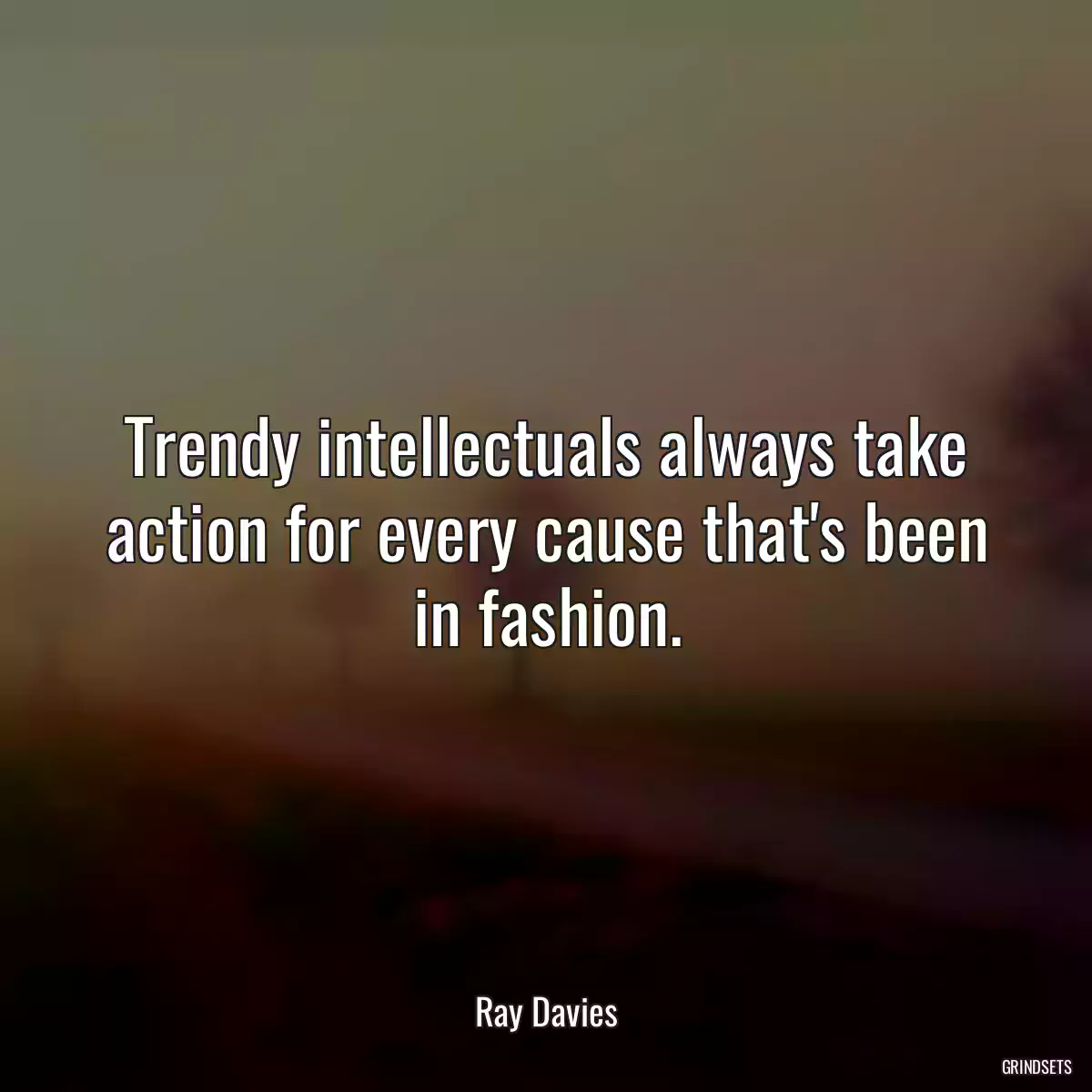 Trendy intellectuals always take action for every cause that\'s been in fashion.