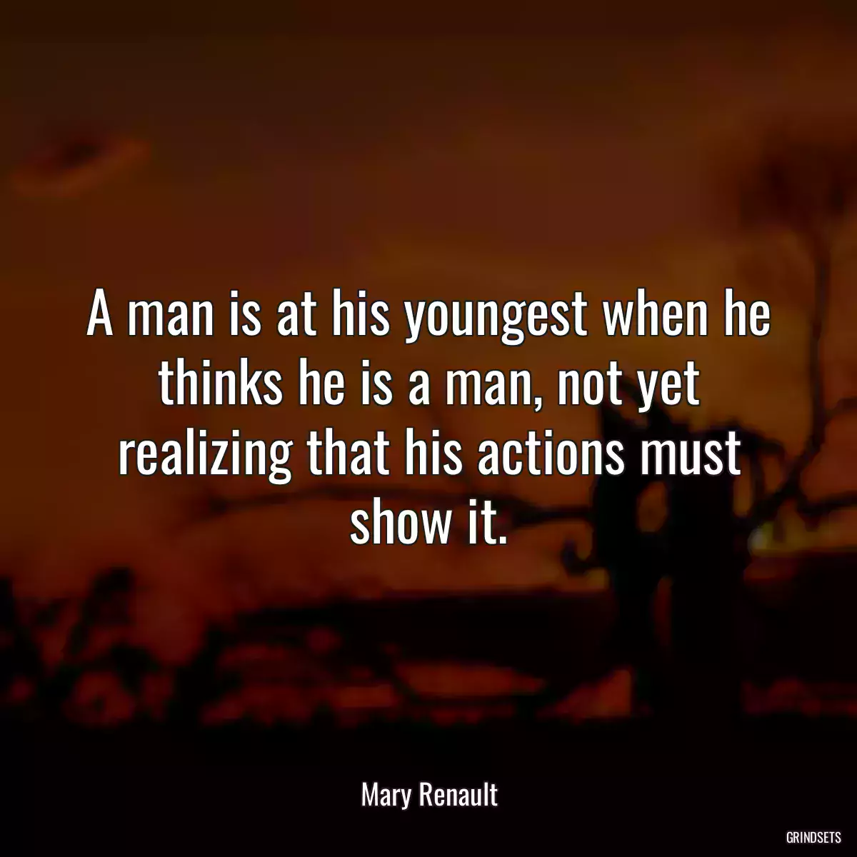 A man is at his youngest when he thinks he is a man, not yet realizing that his actions must show it.