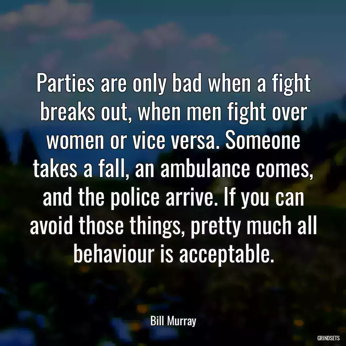 Parties are only bad when a fight breaks out, when men fight over women or vice versa. Someone takes a fall, an ambulance comes, and the police arrive. If you can avoid those things, pretty much all behaviour is acceptable.