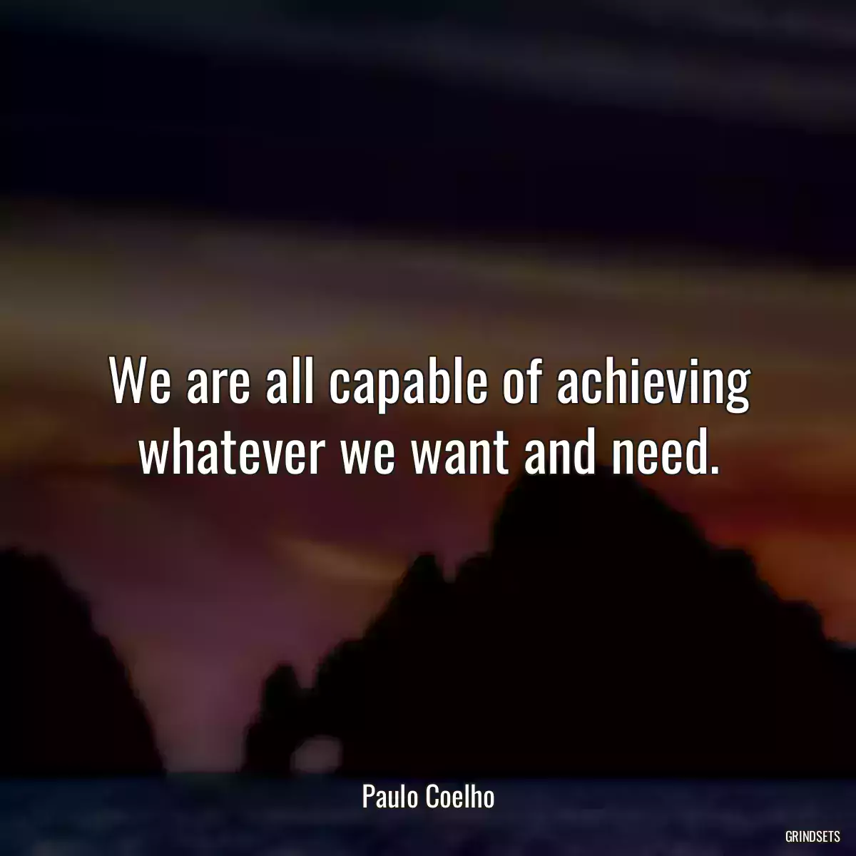 We are all capable of achieving whatever we want and need.