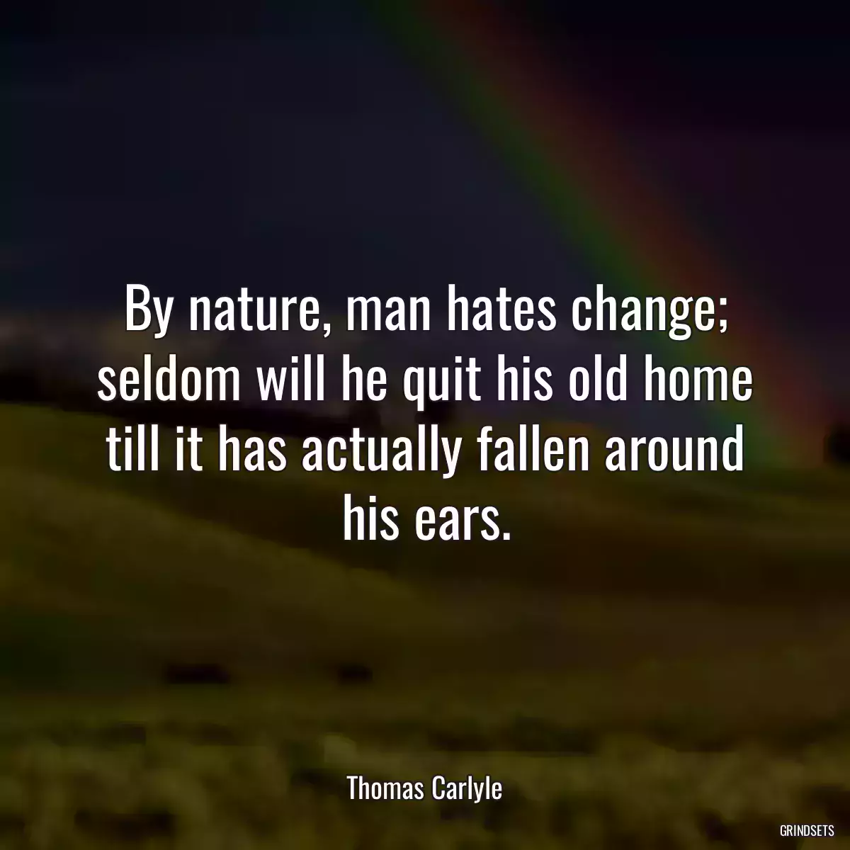 By nature, man hates change; seldom will he quit his old home till it has actually fallen around his ears.