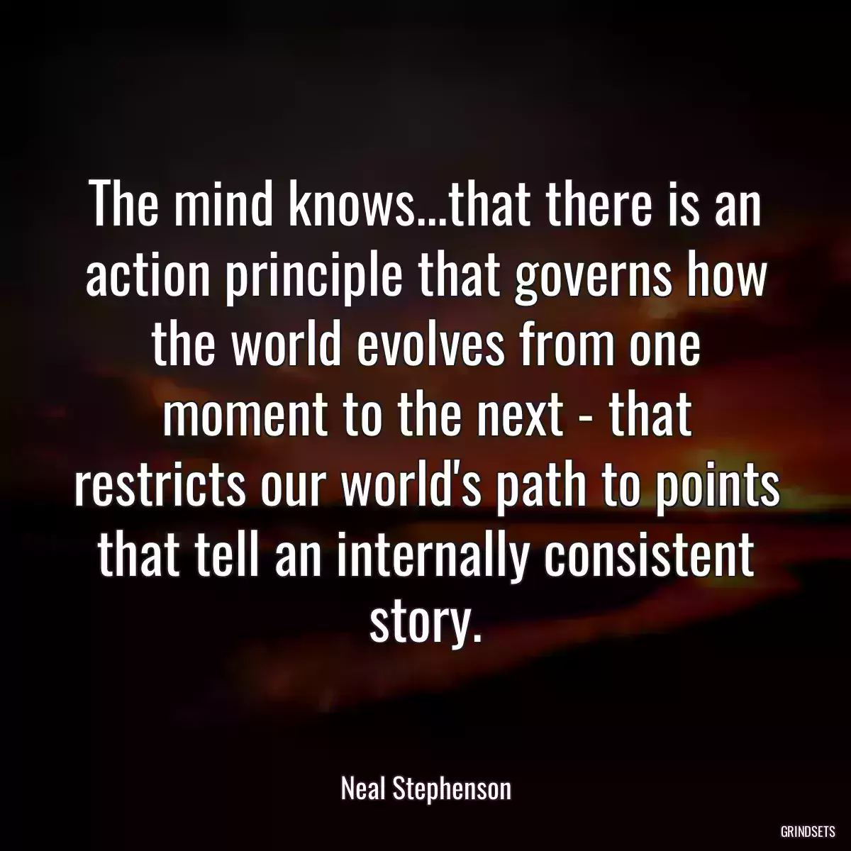 The mind knows...that there is an action principle that governs how the world evolves from one moment to the next - that restricts our world\'s path to points that tell an internally consistent story.