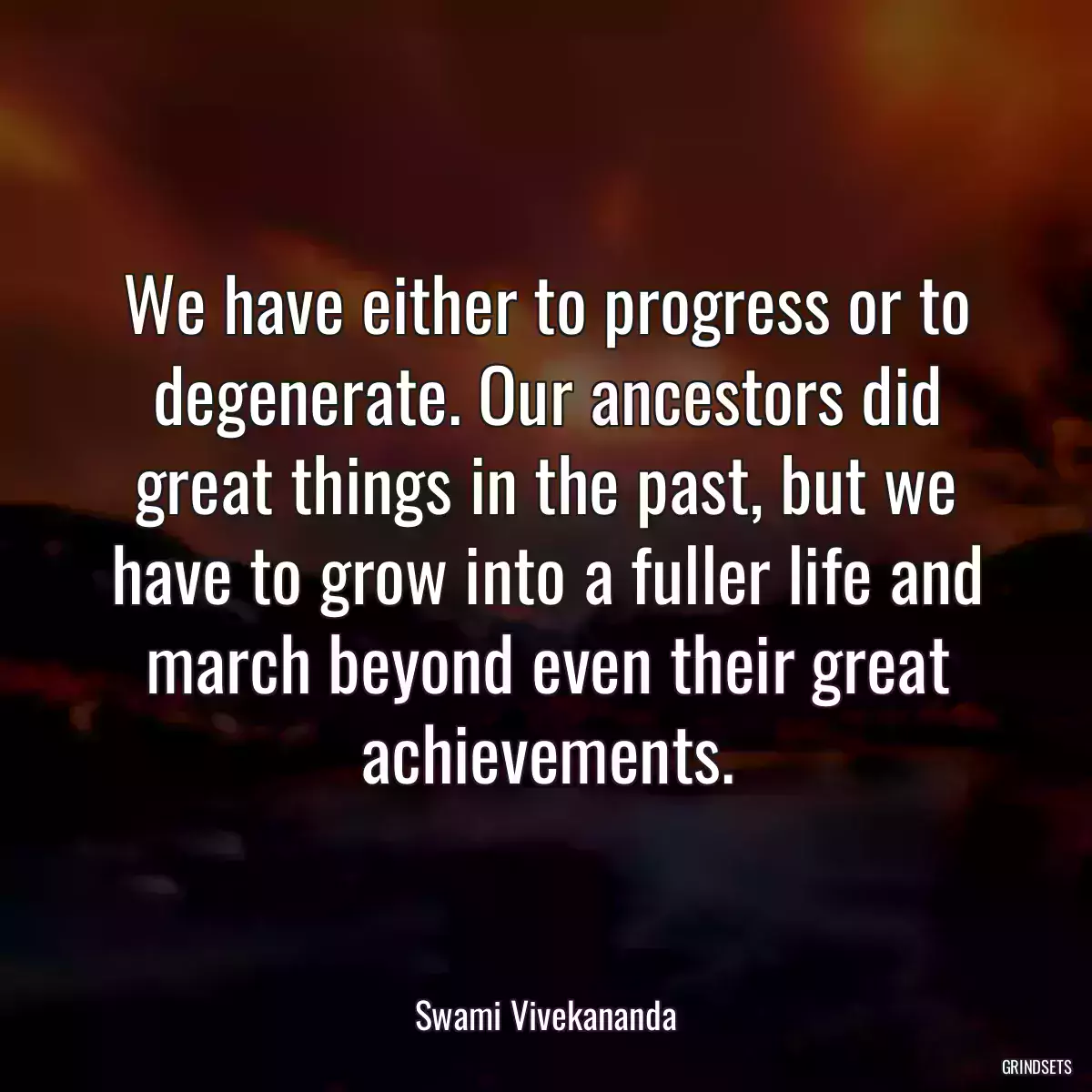 We have either to progress or to degenerate. Our ancestors did great things in the past, but we have to grow into a fuller life and march beyond even their great achievements.