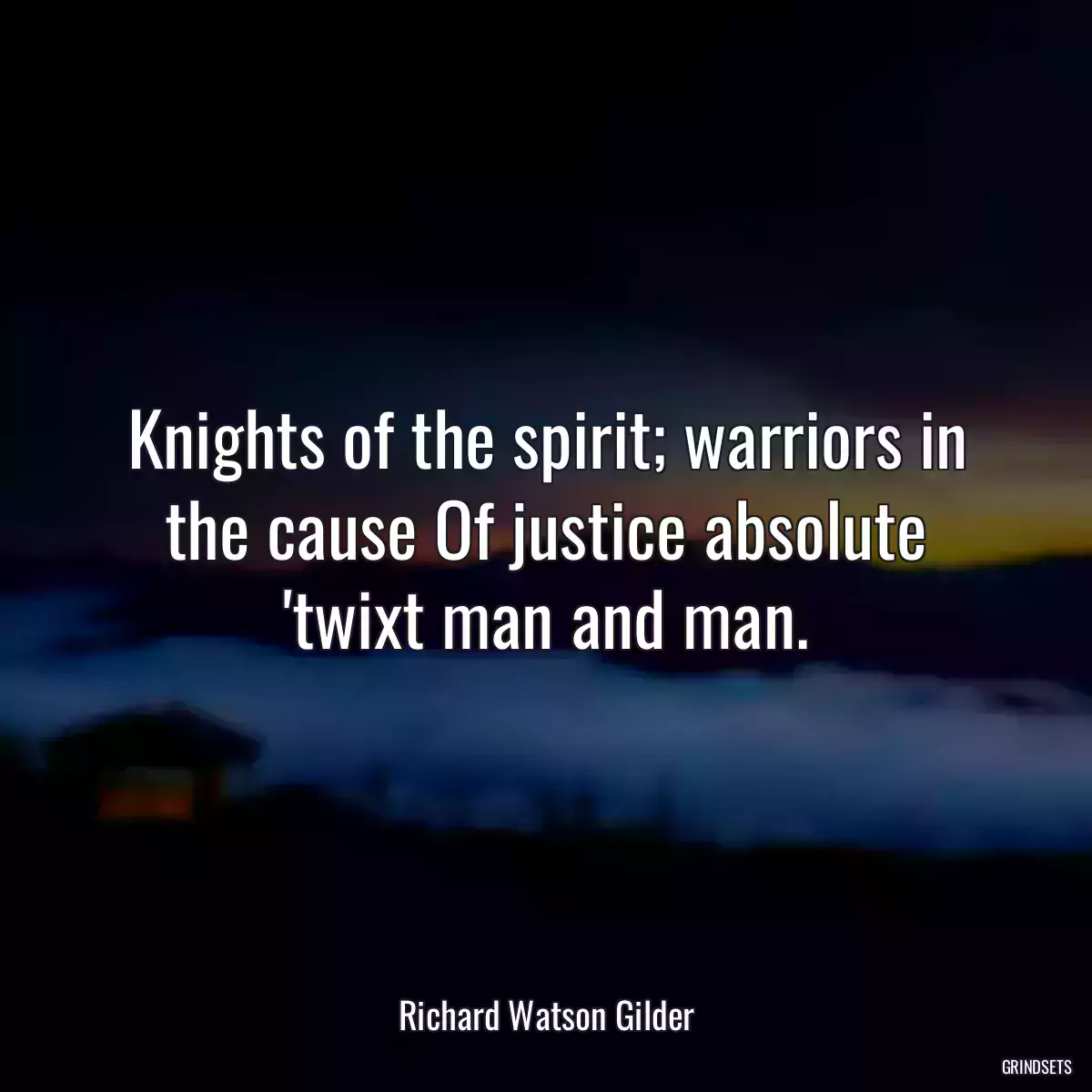 Knights of the spirit; warriors in the cause Of justice absolute \'twixt man and man.