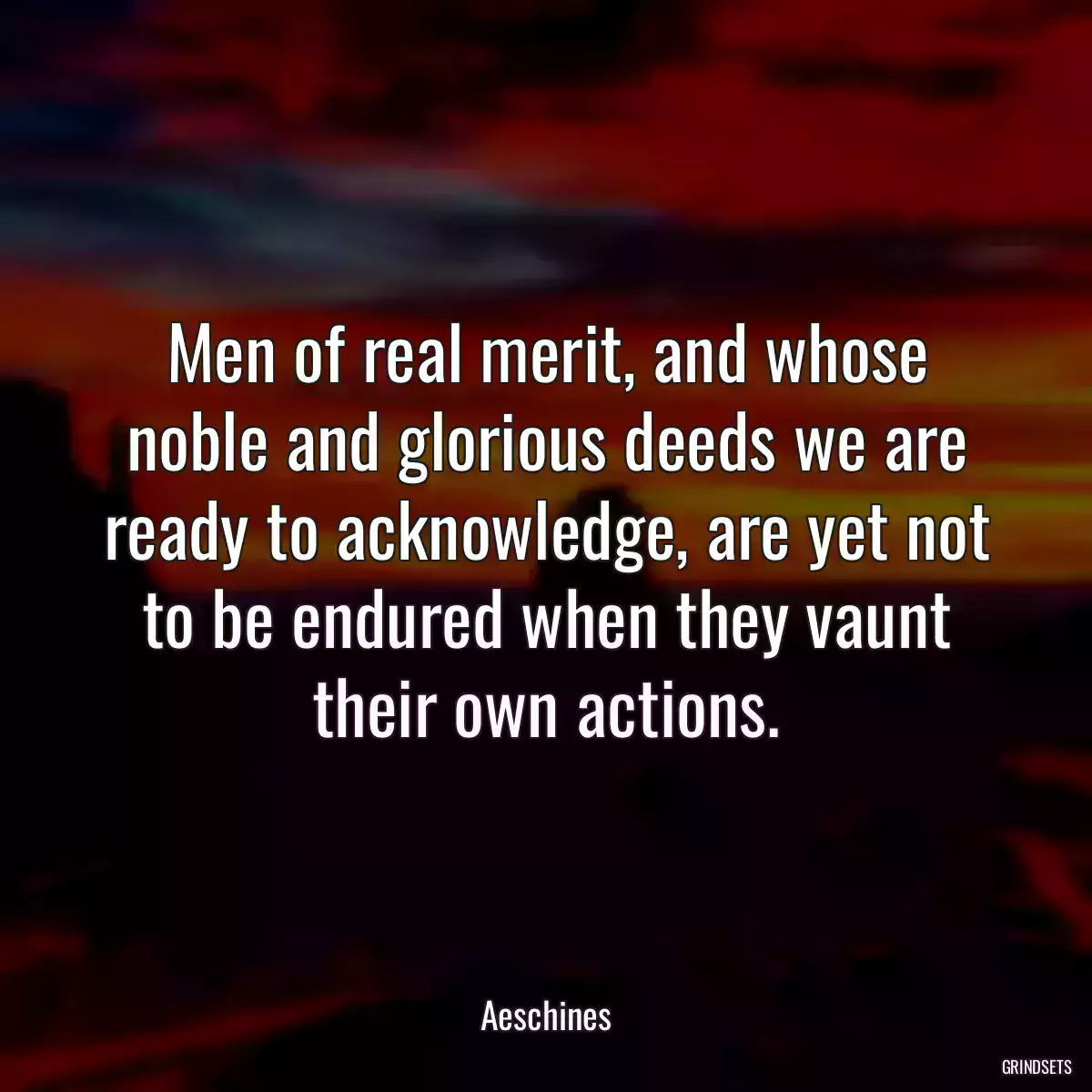 Men of real merit, and whose noble and glorious deeds we are ready to acknowledge, are yet not to be endured when they vaunt their own actions.