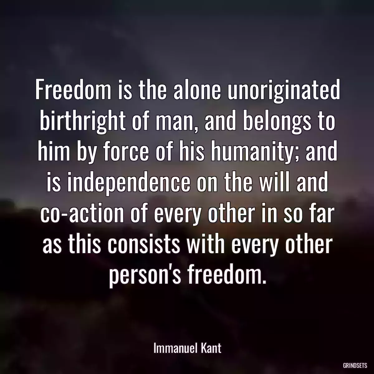 Freedom is the alone unoriginated birthright of man, and belongs to him by force of his humanity; and is independence on the will and co-action of every other in so far as this consists with every other person\'s freedom.