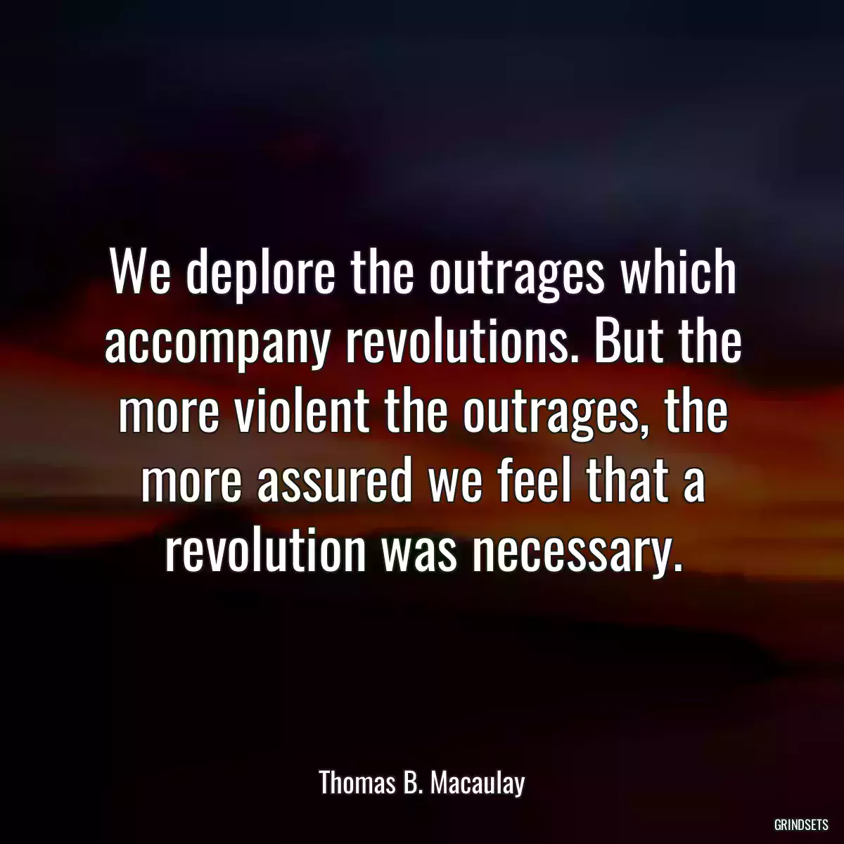 We deplore the outrages which accompany revolutions. But the more violent the outrages, the more assured we feel that a revolution was necessary.