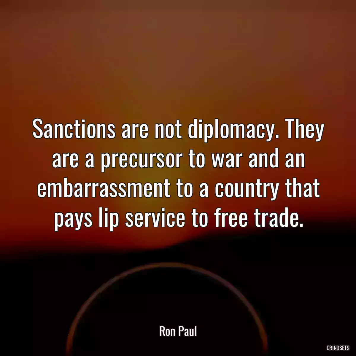 Sanctions are not diplomacy. They are a precursor to war and an embarrassment to a country that pays lip service to free trade.