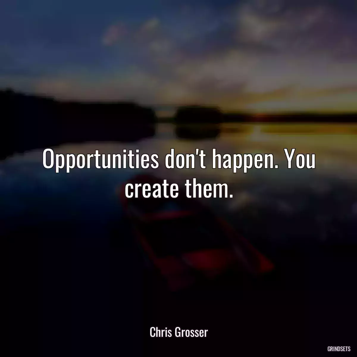 Opportunities don\'t happen. You create them.