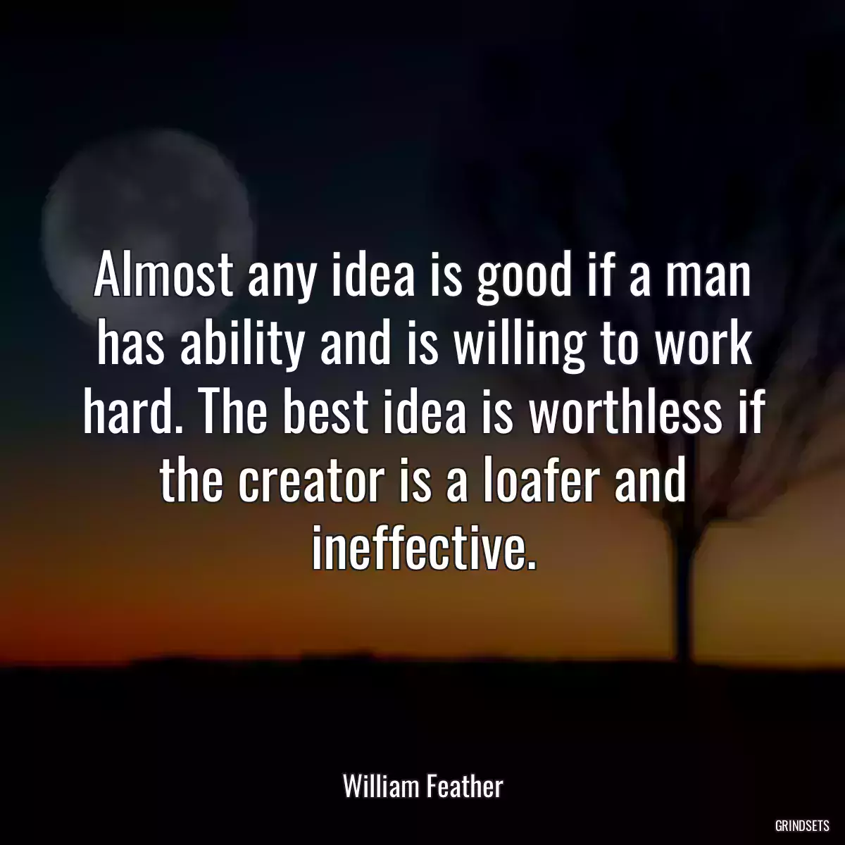 Almost any idea is good if a man has ability and is willing to work hard. The best idea is worthless if the creator is a loafer and ineffective.