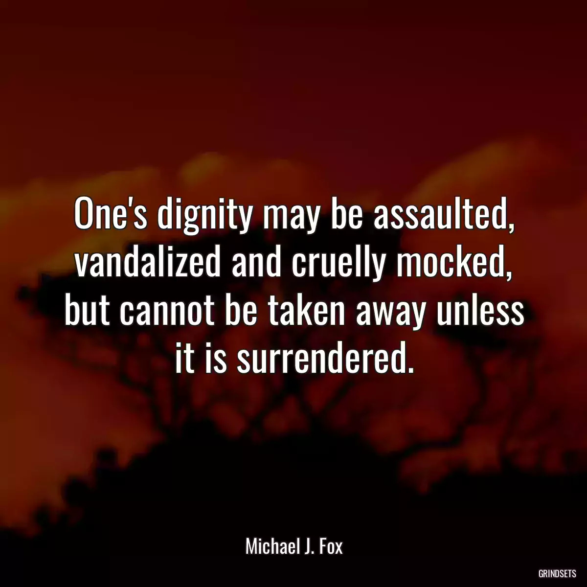 One\'s dignity may be assaulted, vandalized and cruelly mocked, but cannot be taken away unless it is surrendered.