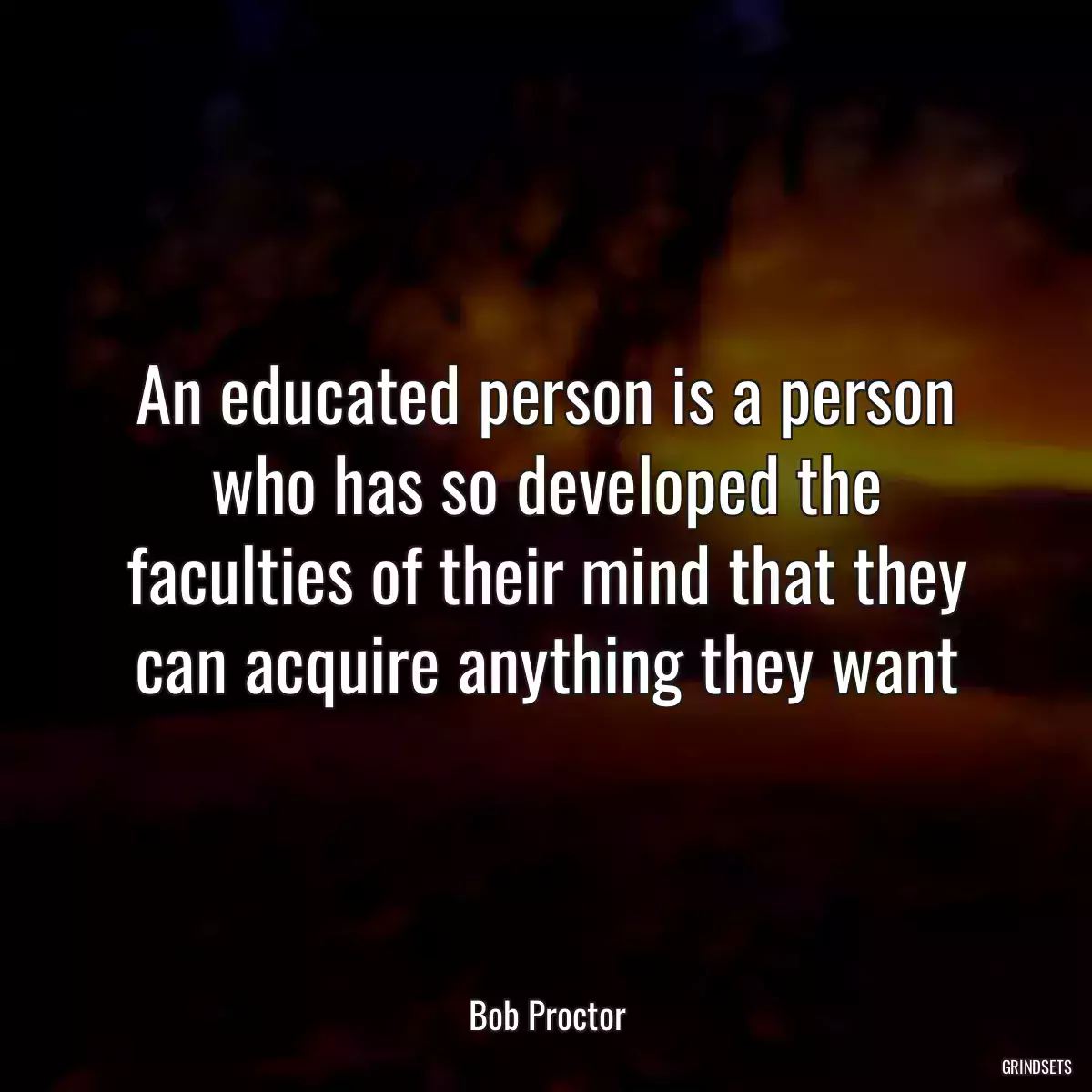 An educated person is a person who has so developed the faculties of their mind that they can acquire anything they want