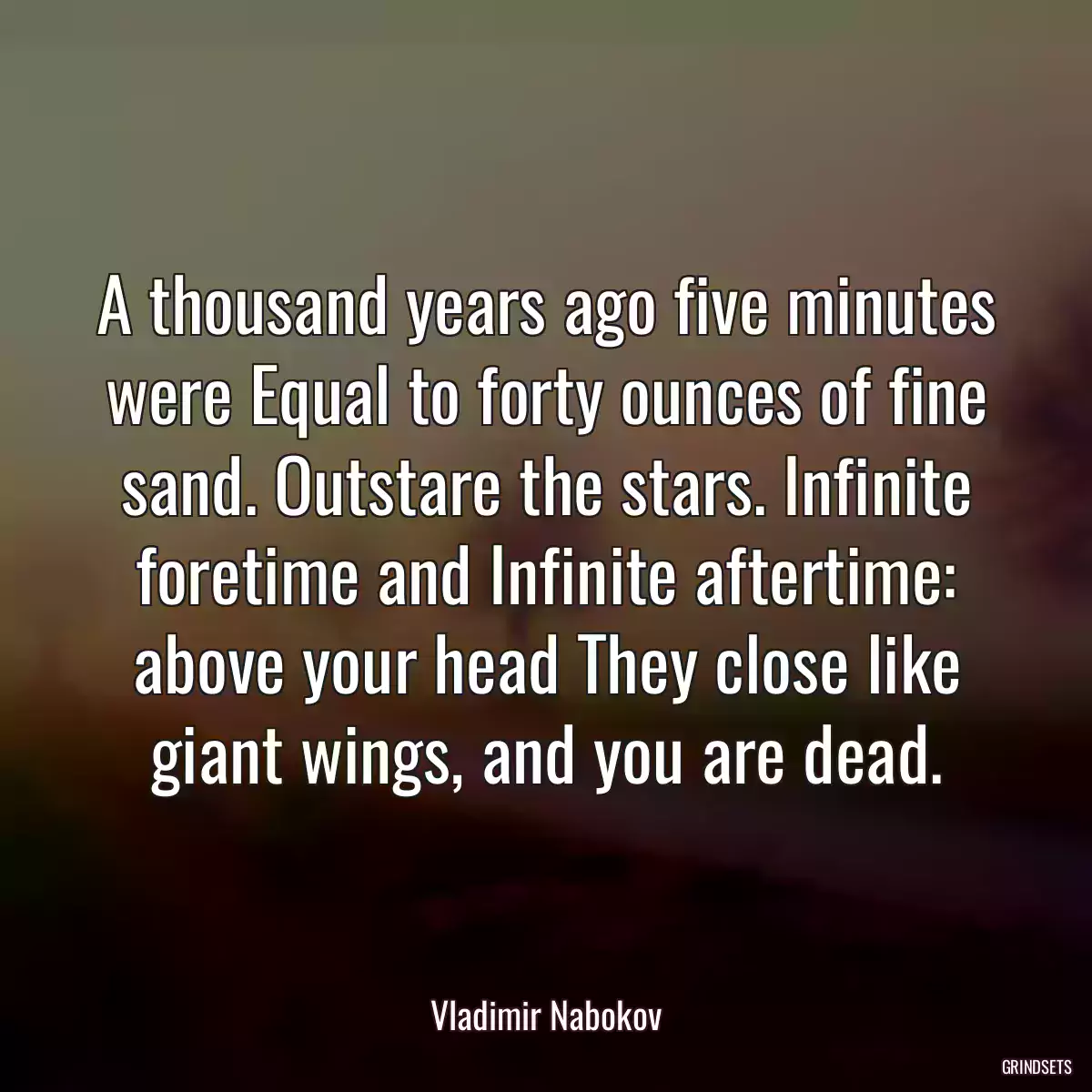 A thousand years ago five minutes were Equal to forty ounces of fine sand. Outstare the stars. Infinite foretime and Infinite aftertime: above your head They close like giant wings, and you are dead.