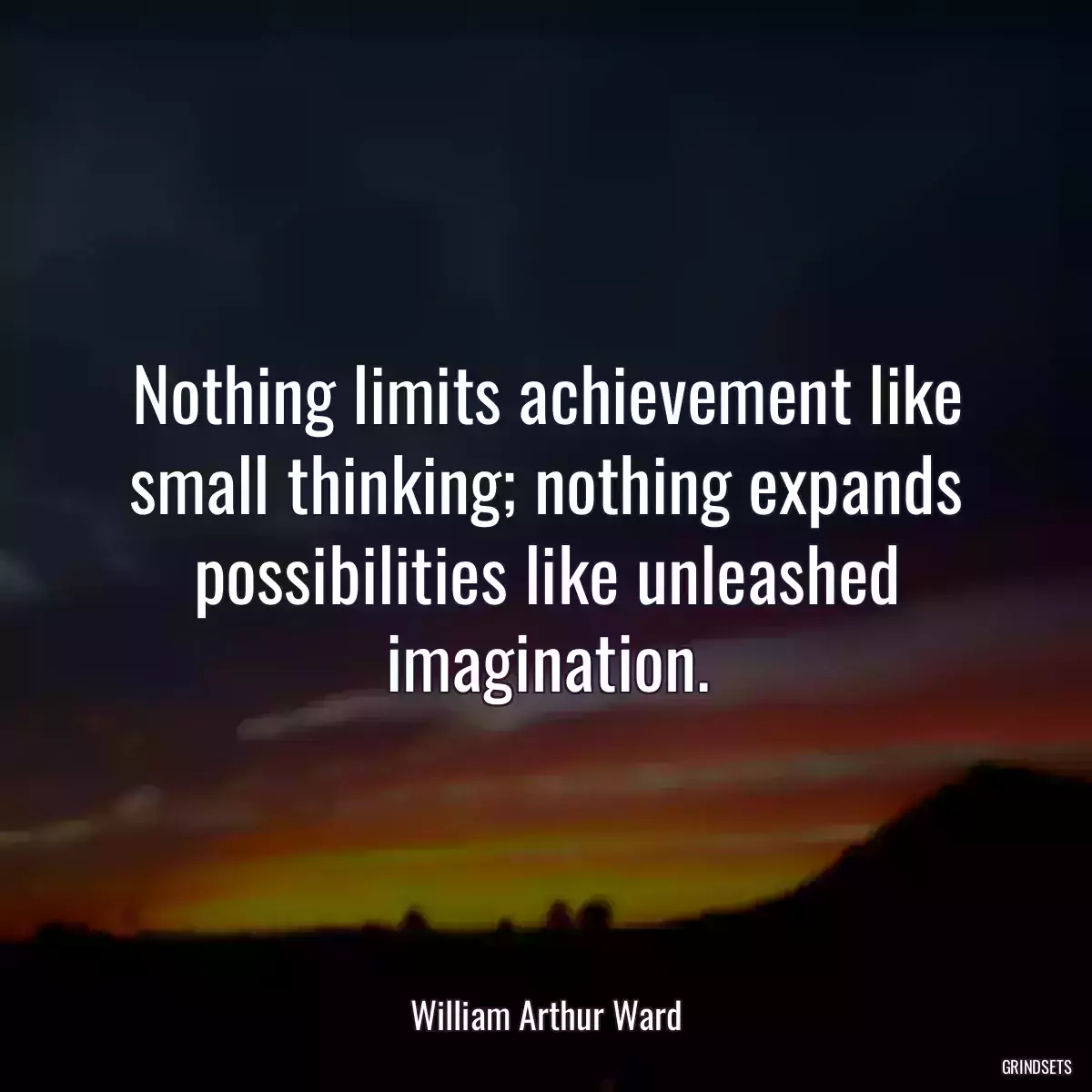 Nothing limits achievement like small thinking; nothing expands possibilities like unleashed imagination.