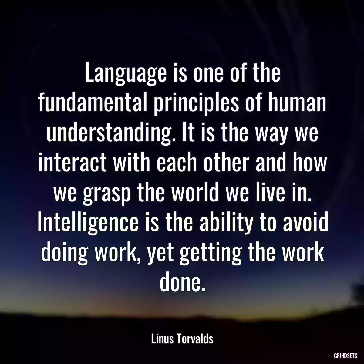 Language is one of the fundamental principles of human understanding. It is the way we interact with each other and how we grasp the world we live in. Intelligence is the ability to avoid doing work, yet getting the work done.