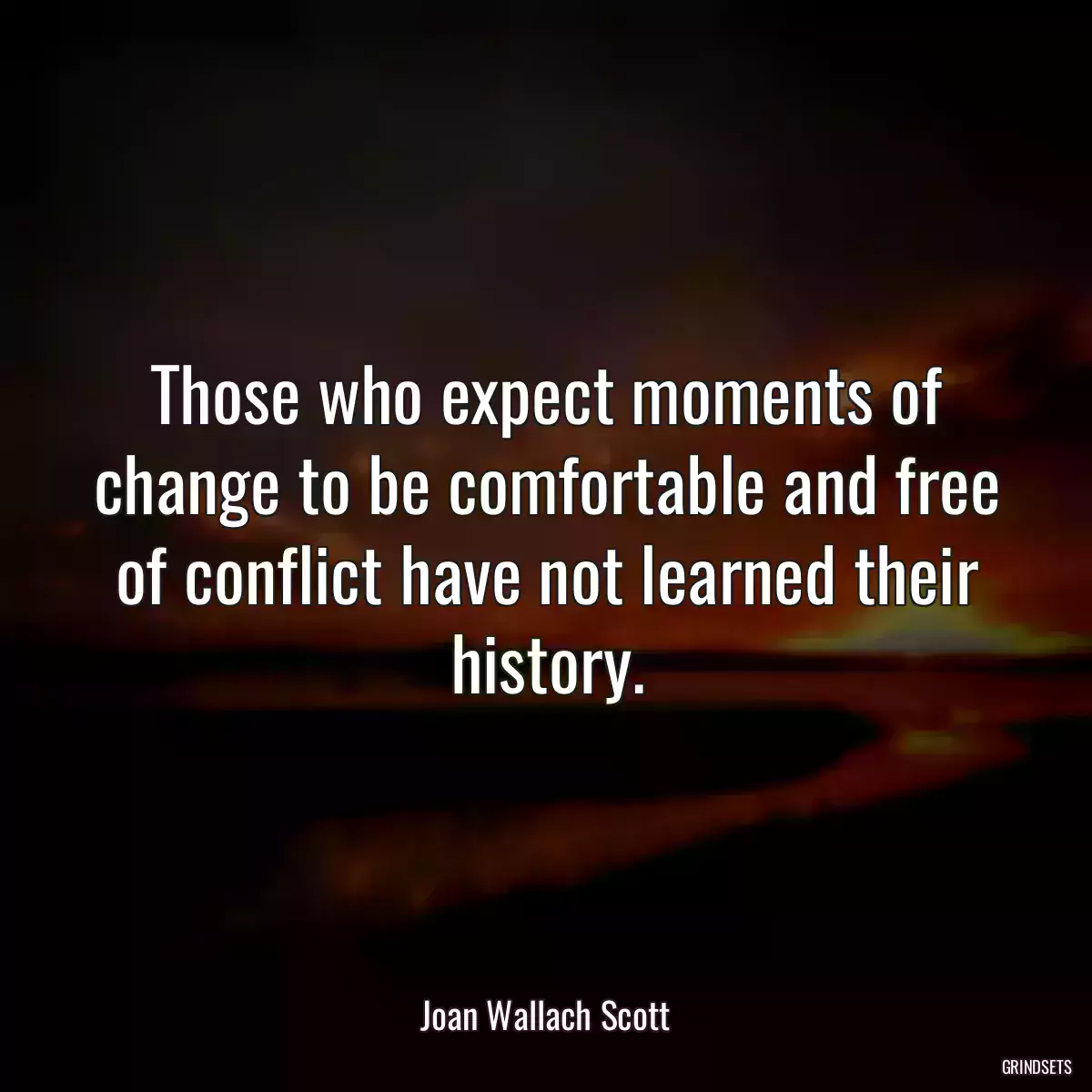 Those who expect moments of change to be comfortable and free of conflict have not learned their history.