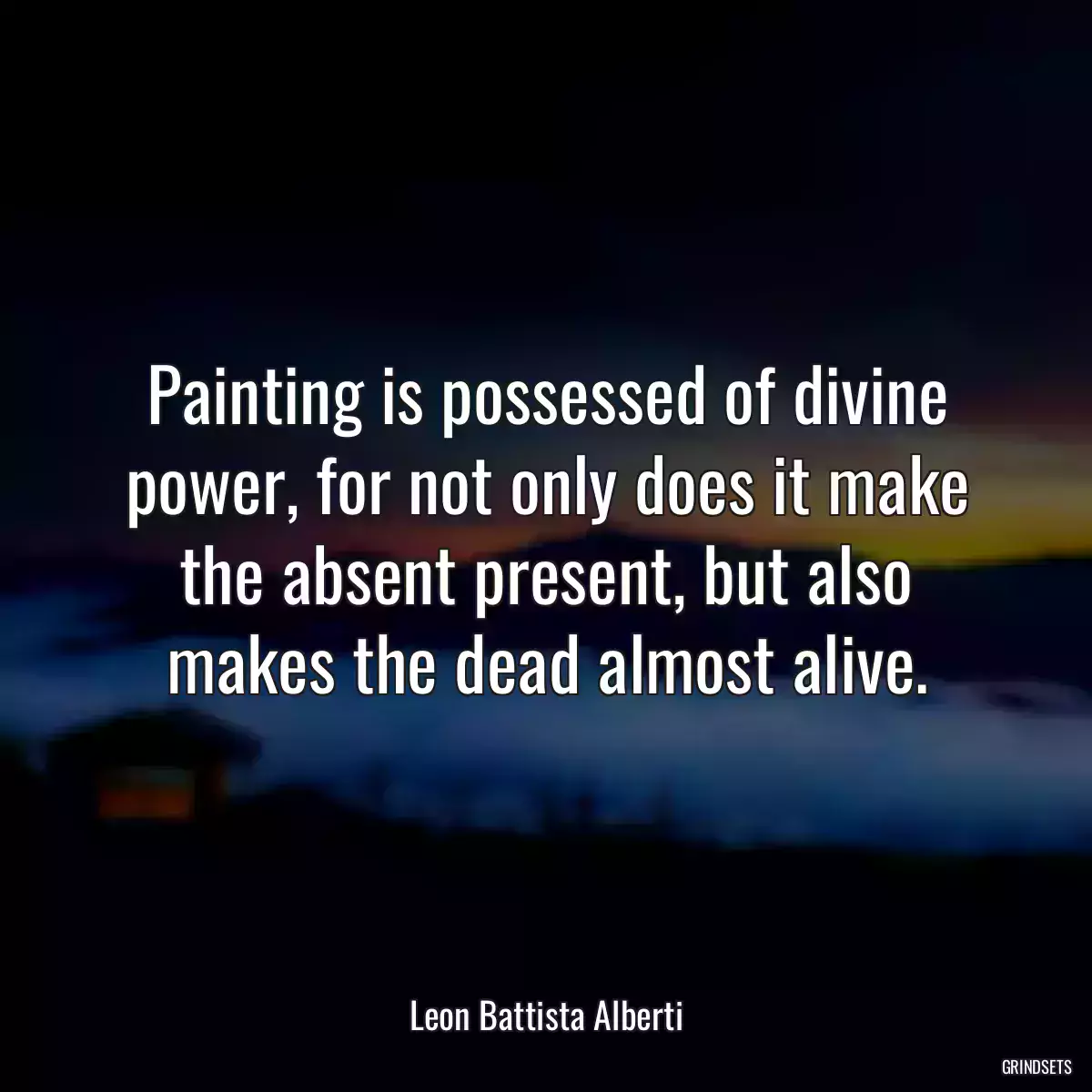 Painting is possessed of divine power, for not only does it make the absent present, but also makes the dead almost alive.