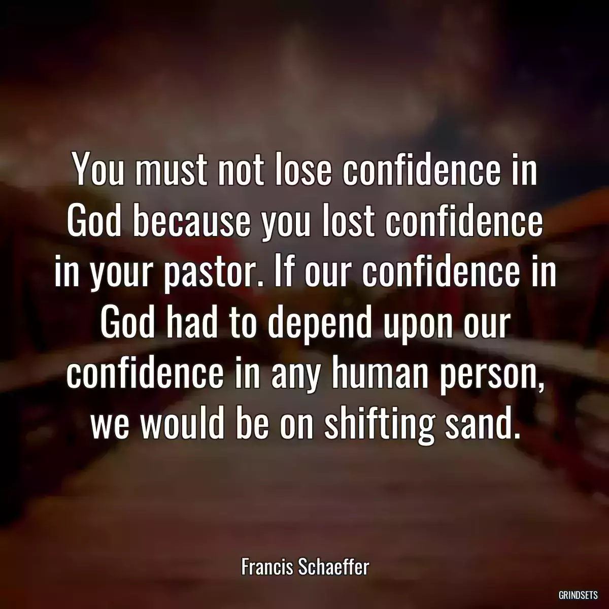 You must not lose confidence in God because you lost confidence in your pastor. If our confidence in God had to depend upon our confidence in any human person, we would be on shifting sand.