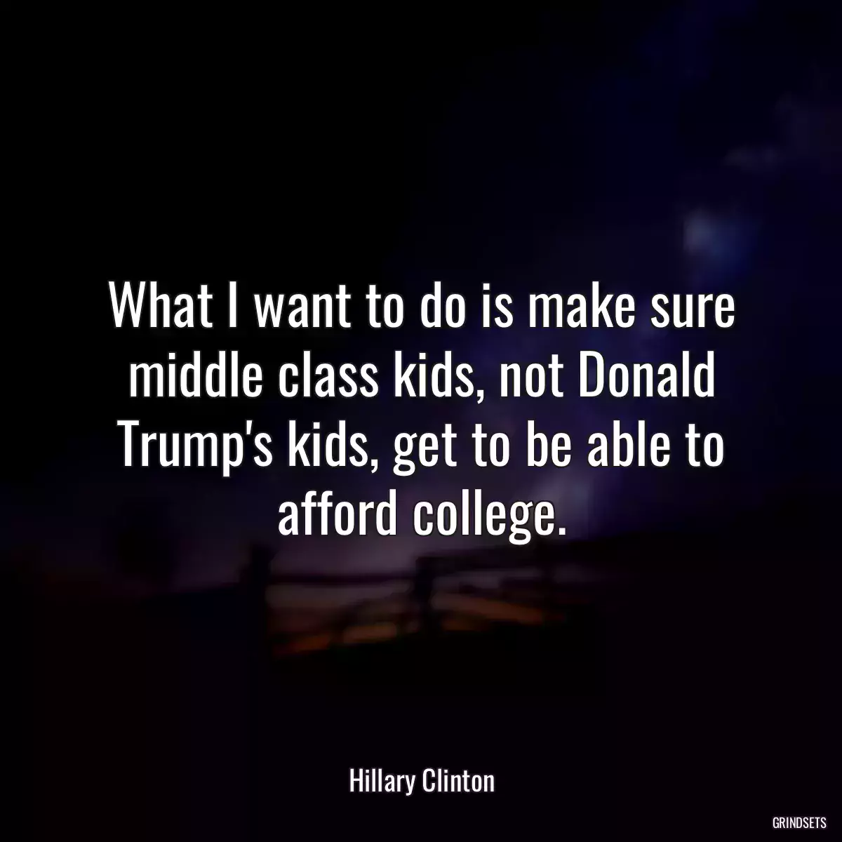 What I want to do is make sure middle class kids, not Donald Trump\'s kids, get to be able to afford college.