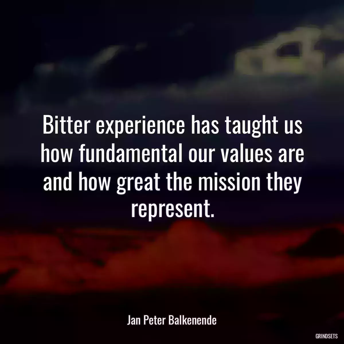 Bitter experience has taught us how fundamental our values are and how great the mission they represent.