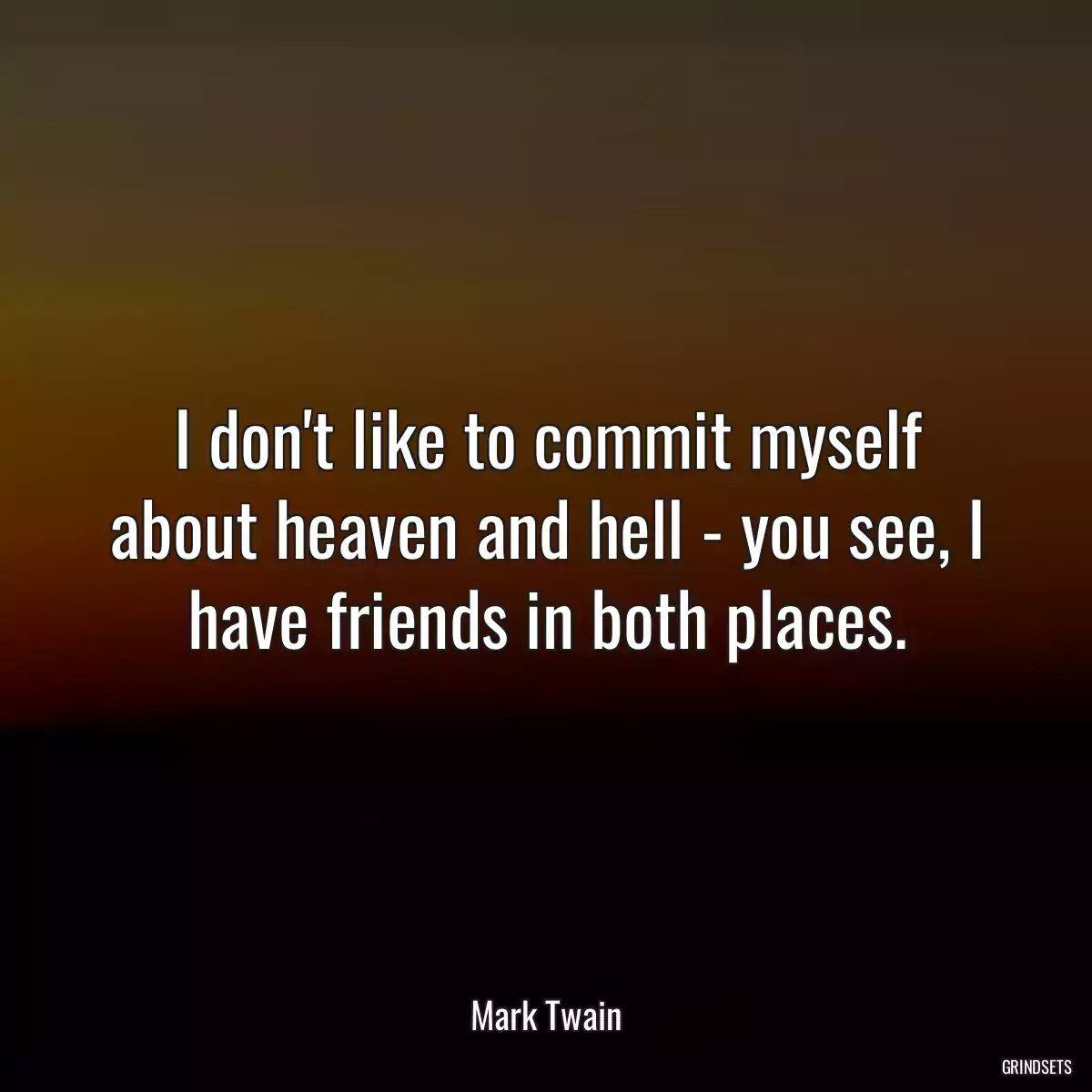 I don\'t like to commit myself about heaven and hell - you see, I have friends in both places.