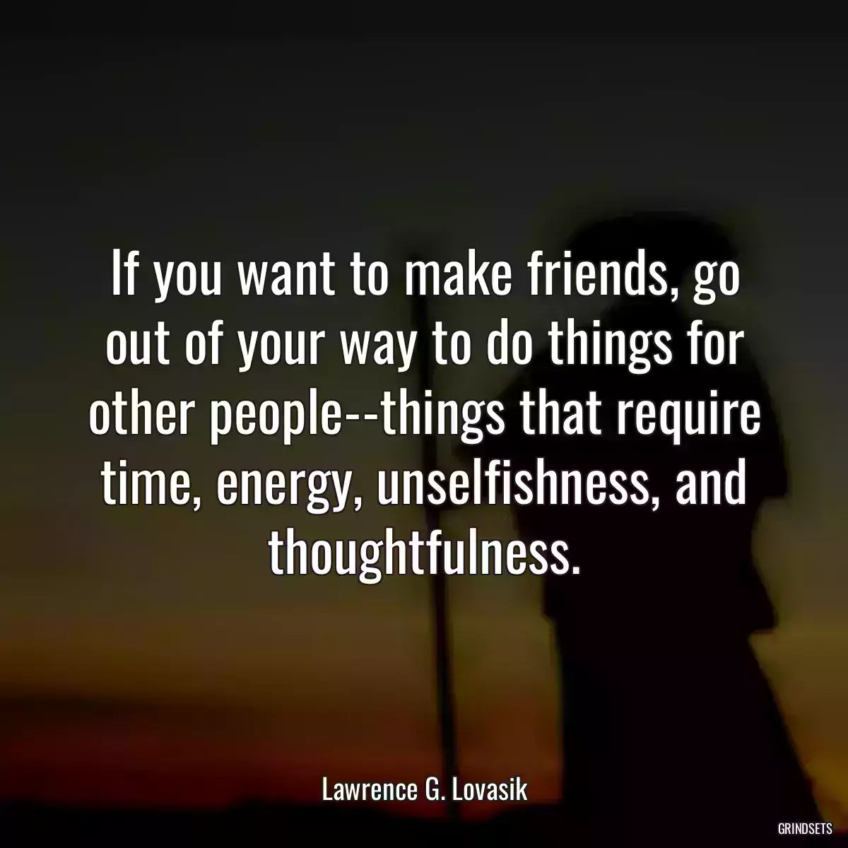 If you want to make friends, go out of your way to do things for other people--things that require time, energy, unselfishness, and thoughtfulness.