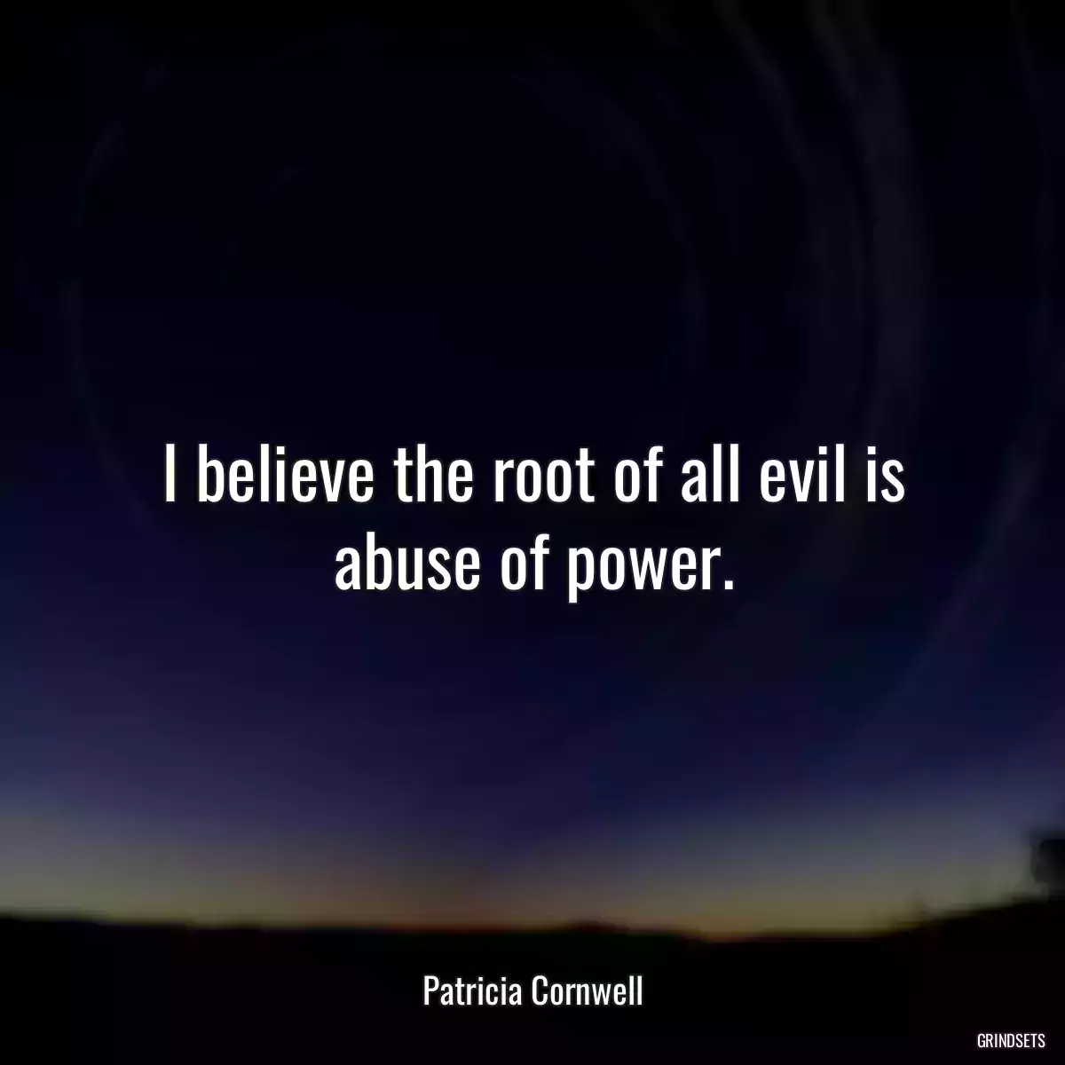 I believe the root of all evil is abuse of power.