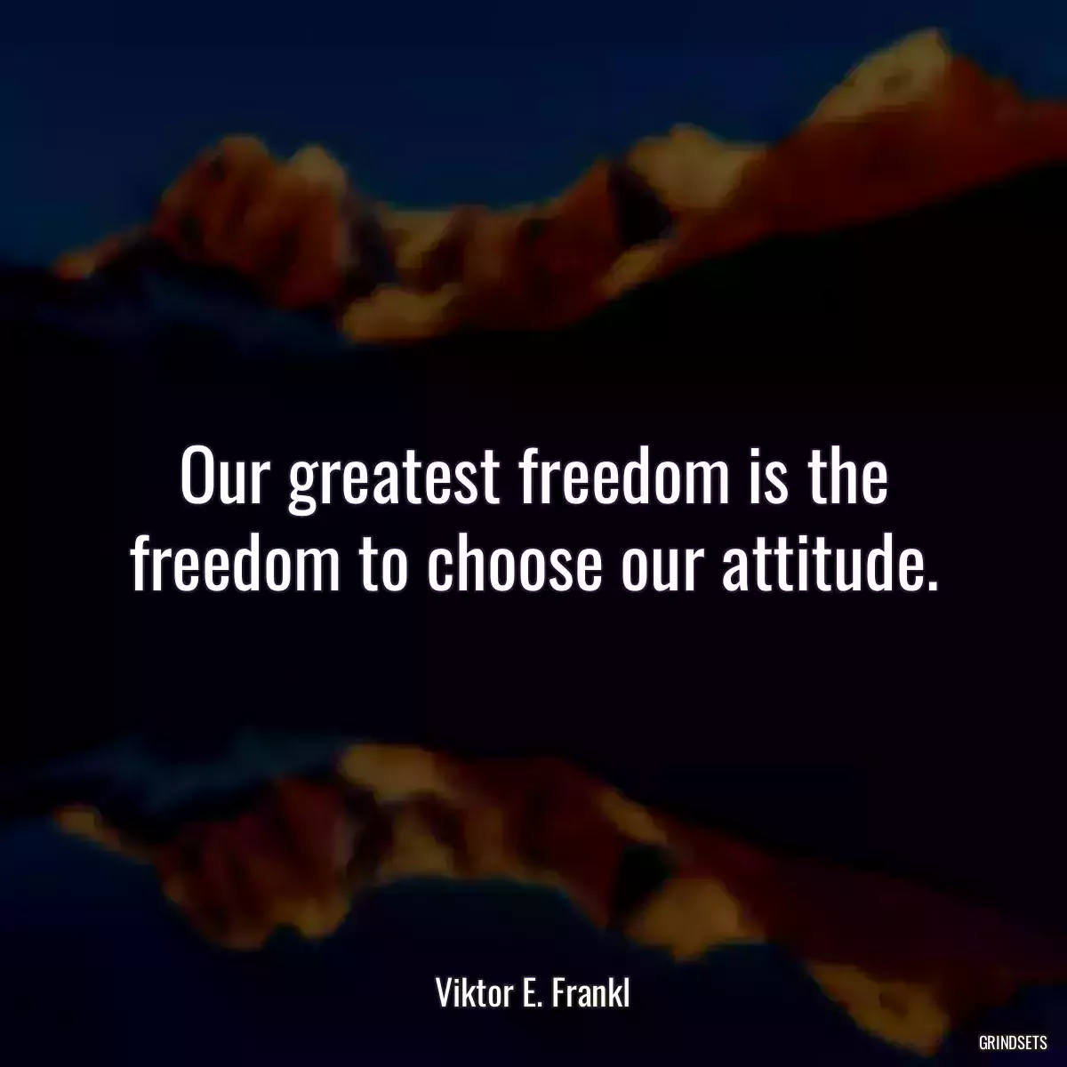Our greatest freedom is the freedom to choose our attitude.
