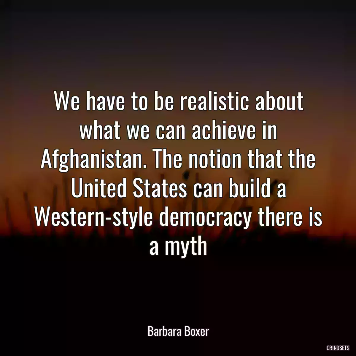 We have to be realistic about what we can achieve in Afghanistan. The notion that the United States can build a Western-style democracy there is a myth