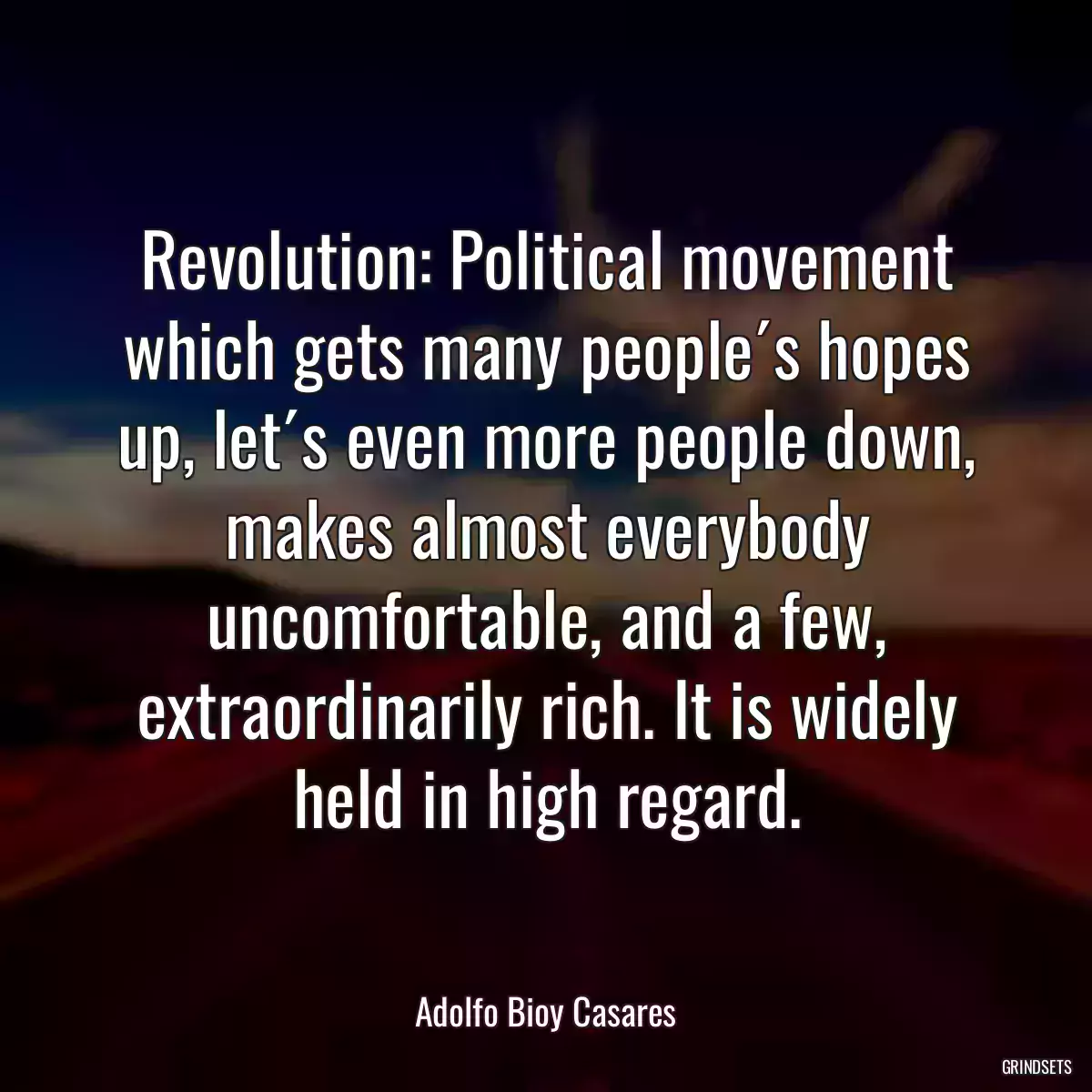 Revolution: Political movement which gets many people´s hopes up, let´s even more people down, makes almost everybody uncomfortable, and a few, extraordinarily rich. It is widely held in high regard.