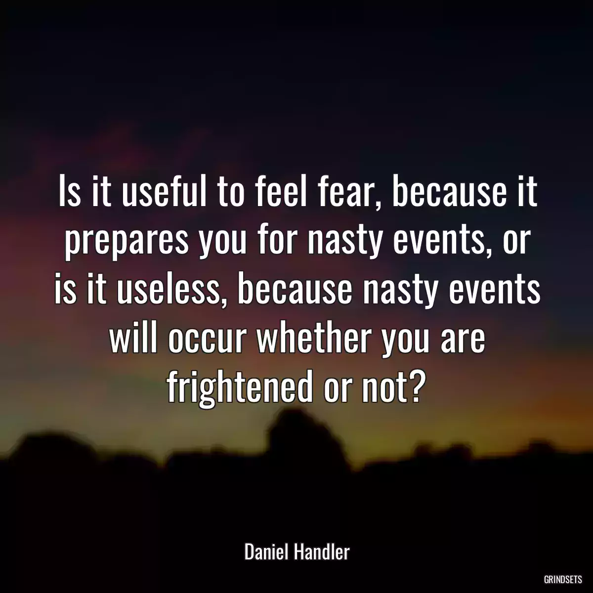 Is it useful to feel fear, because it prepares you for nasty events, or is it useless, because nasty events will occur whether you are frightened or not?