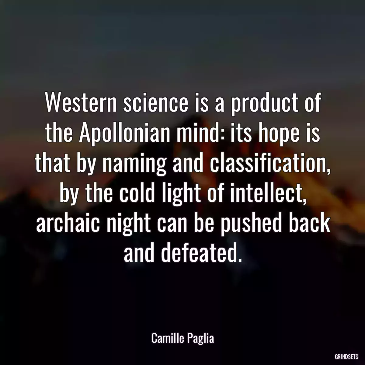 Western science is a product of the Apollonian mind: its hope is that by naming and classification, by the cold light of intellect, archaic night can be pushed back and defeated.