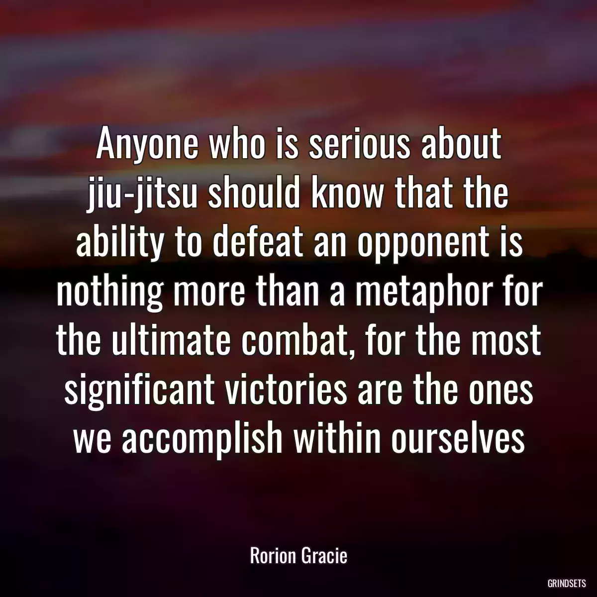 Anyone who is serious about jiu-jitsu should know that the ability to defeat an opponent is nothing more than a metaphor for the ultimate combat, for the most significant victories are the ones we accomplish within ourselves