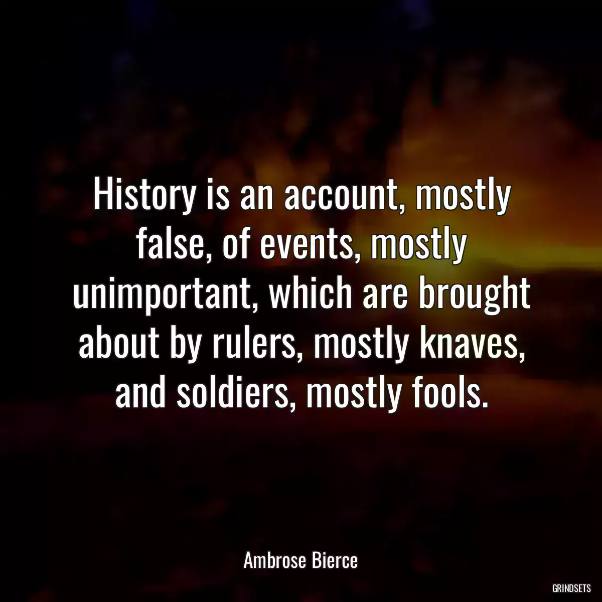 History is an account, mostly false, of events, mostly unimportant, which are brought about by rulers, mostly knaves, and soldiers, mostly fools.