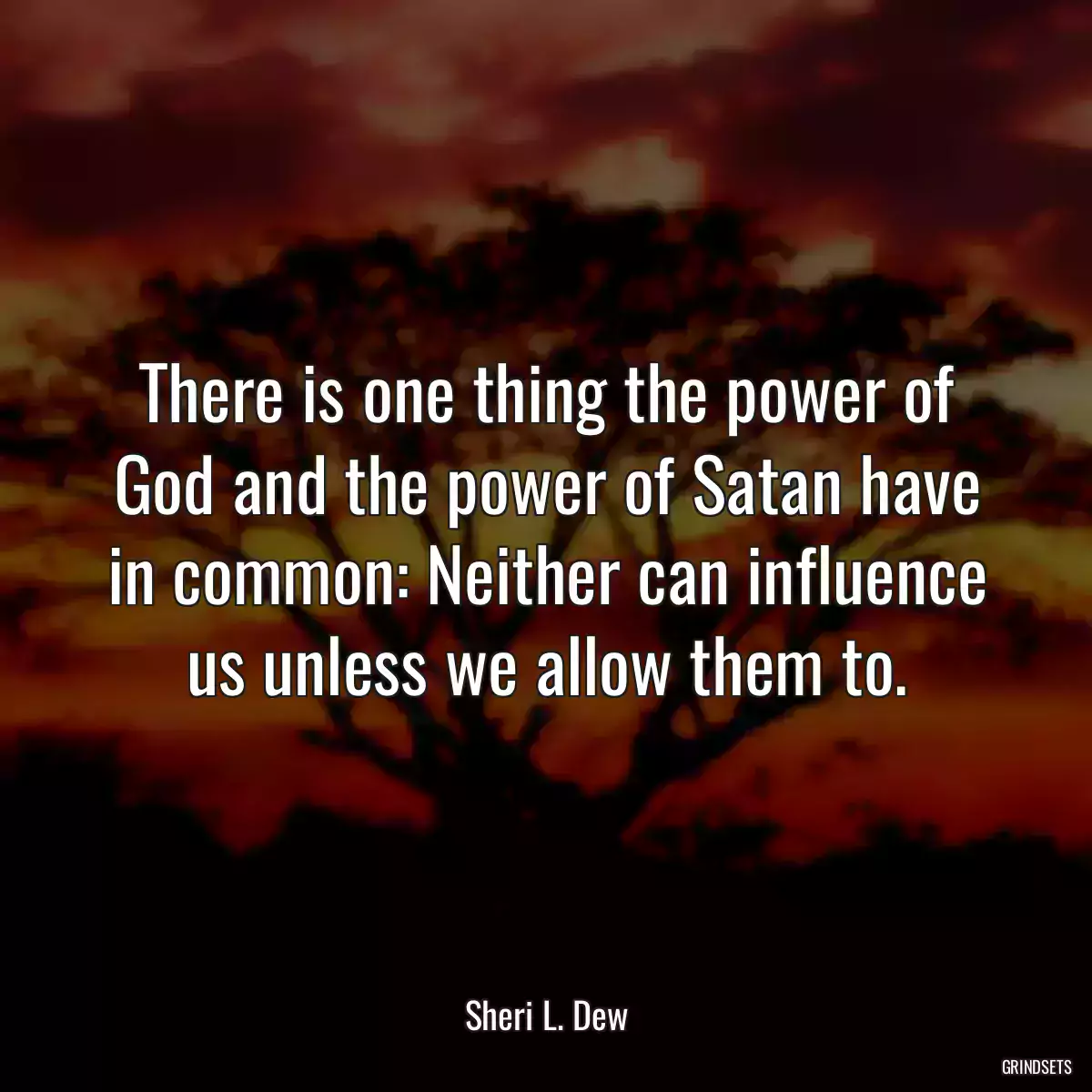 There is one thing the power of God and the power of Satan have in common: Neither can influence us unless we allow them to.